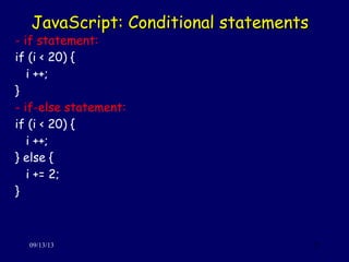 JavaScript: Conditional statementsJavaScript: Conditional statements
09/13/13 27
- if statement:
if (i < 20) {
i ++;
}
- if-else statement:
if (i < 20) {
i ++;
} else {
i += 2;
}
 