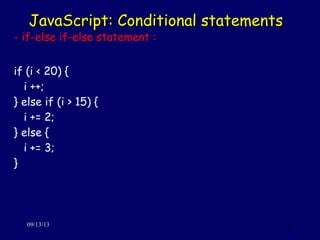JavaScript: Conditional statementsJavaScript: Conditional statements
09/13/13 28
- if-else if-else statement :
if (i < 20) {
i ++;
} else if (i > 15) {
i += 2;
} else {
i += 3;
}
 