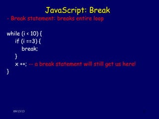 JavaScript: BreakJavaScript: Break
09/13/13 32
- Break statement: breaks entire loop
while (i < 10) {
if (i ==3) {
break;
}
x ++; -- a break statement will still get us here!
}
 