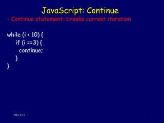 JavaScript: ContinueJavaScript: Continue
09/13/13 33
- Continue statement: breaks current iteration
while (i < 10) {
if (i ==3) {
continue;
}
}
 