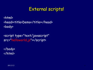 External scripts!External scripts!
09/13/13 9
<html>
<head><title>Demo</title></head>
<body>
<script type="text/javascript"
src="helloworld.js"></script>
</body>
</html>
 