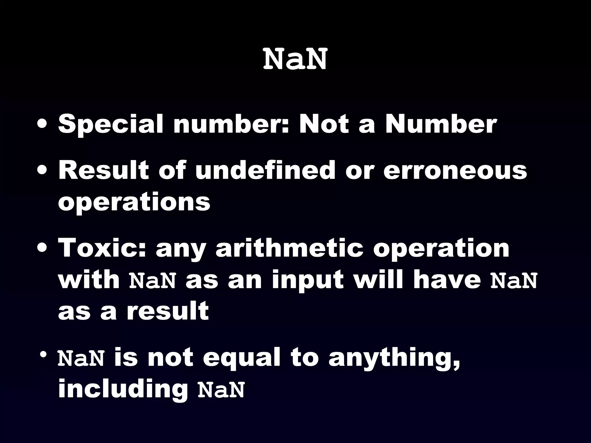 NaN
• Special number: Not a Number
• Result of undefined or erroneous
operations
• Toxic: any arithmetic operation
with NaN as an input will have NaN
as a result
• NaN is not equal to anything,
including NaN
 