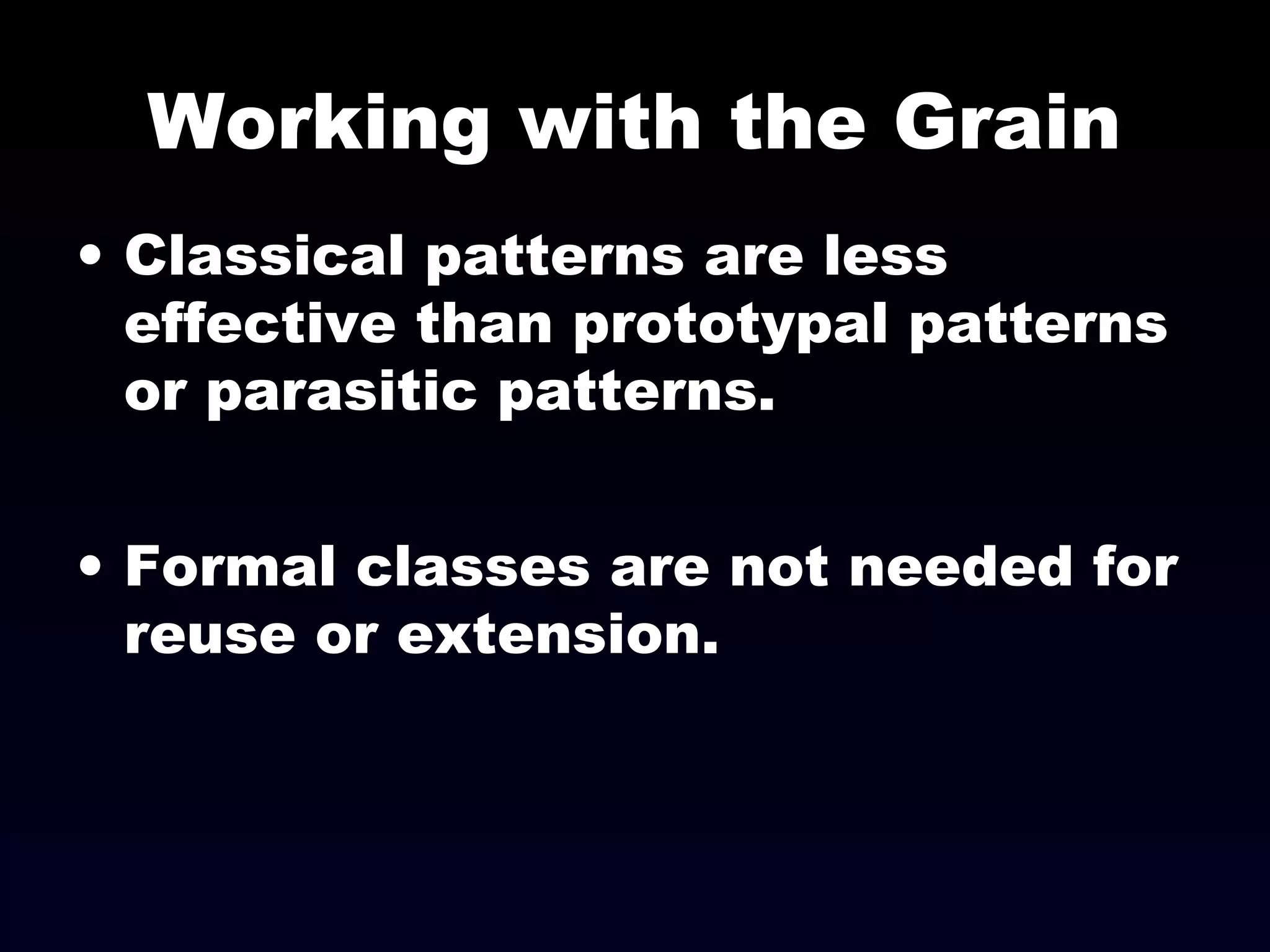 Working with the Grain
• Classical patterns are less
effective than prototypal patterns
or parasitic patterns.
• Formal classes are not needed for
reuse or extension.
 