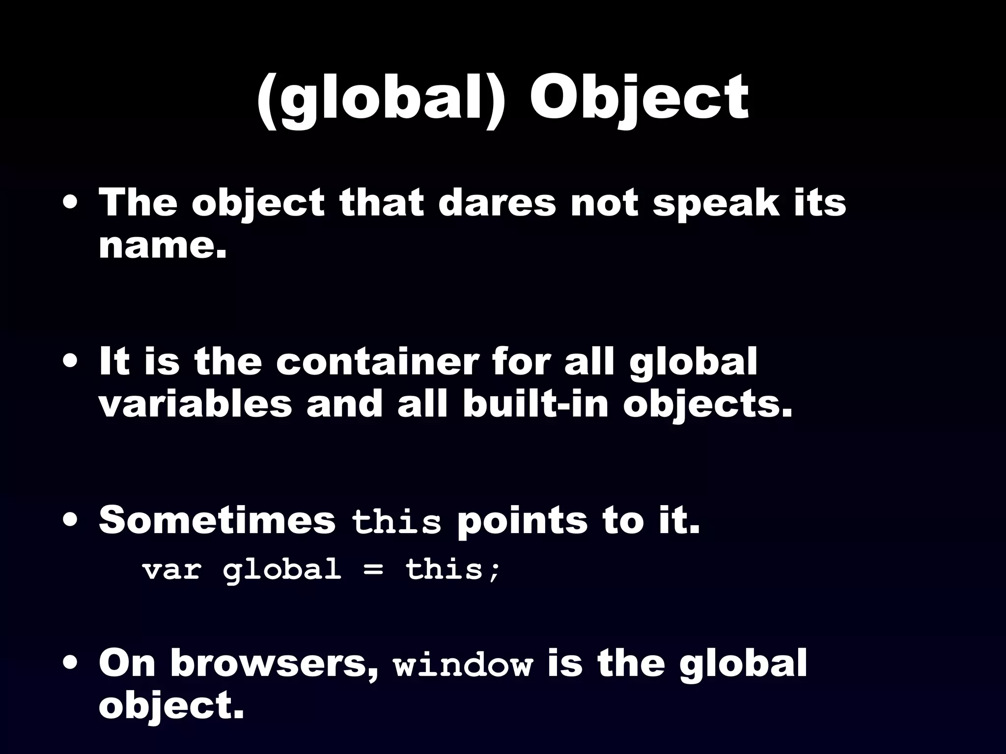 (global) Object
• The object that dares not speak its
name.
• It is the container for all global
variables and all built-in objects.
• Sometimes this points to it.
var global = this;
• On browsers, window is the global
object.
 