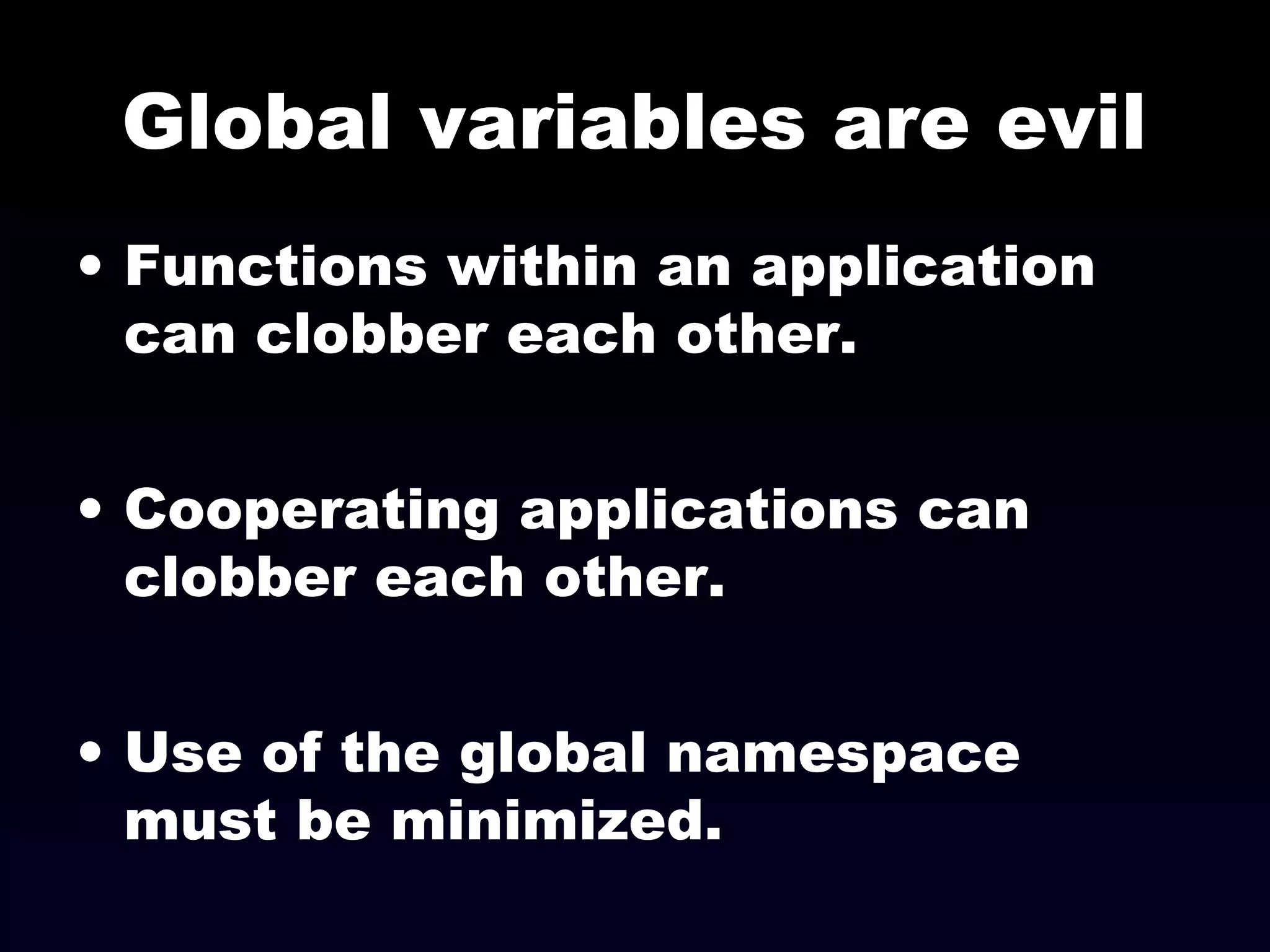 Global variables are evil
• Functions within an application
can clobber each other.
• Cooperating applications can
clobber each other.
• Use of the global namespace
must be minimized.
 