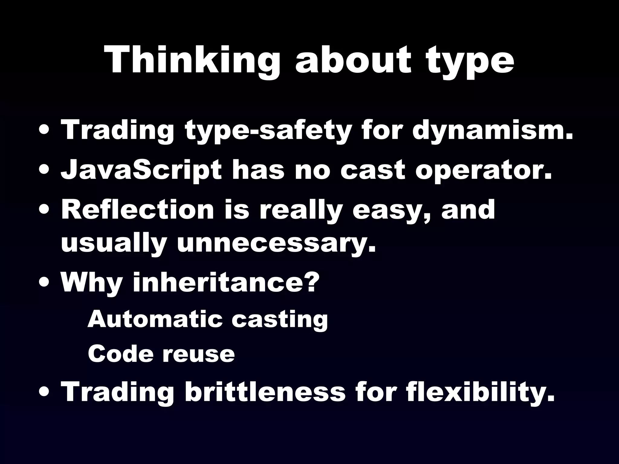 Thinking about type
• Trading type-safety for dynamism.
• JavaScript has no cast operator.
• Reflection is really easy, and
usually unnecessary.
• Why inheritance?
Automatic casting
Code reuse
• Trading brittleness for flexibility.
 