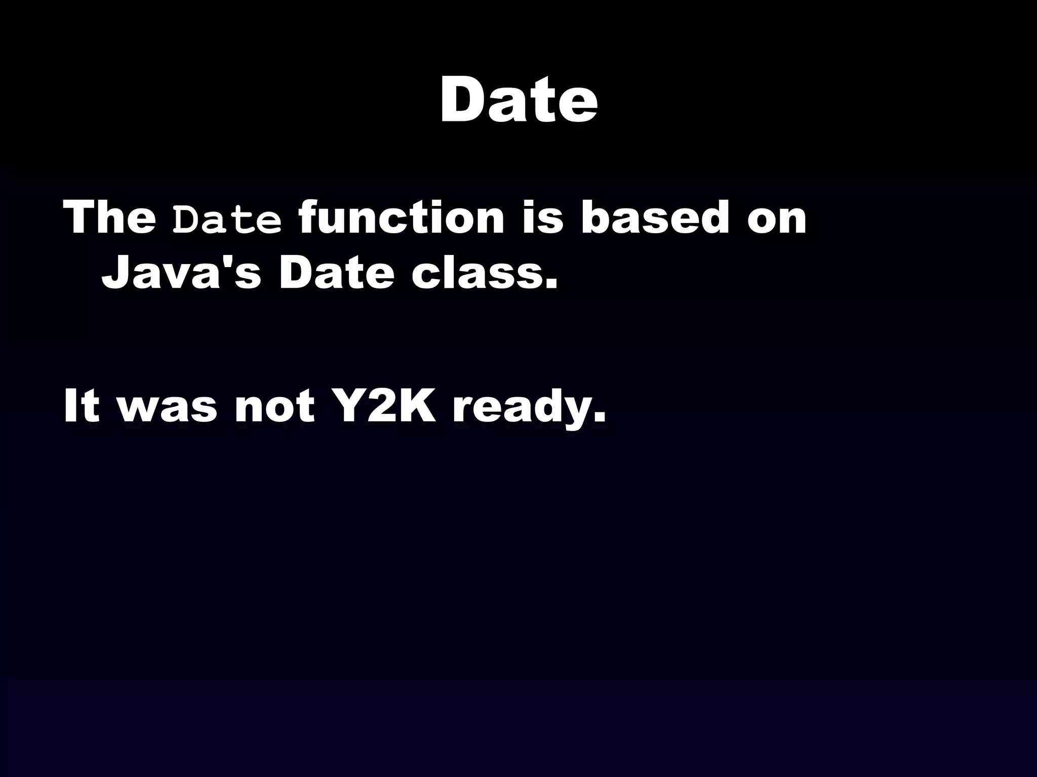 Date
The Date function is based on
Java's Date class.
It was not Y2K ready.
 
