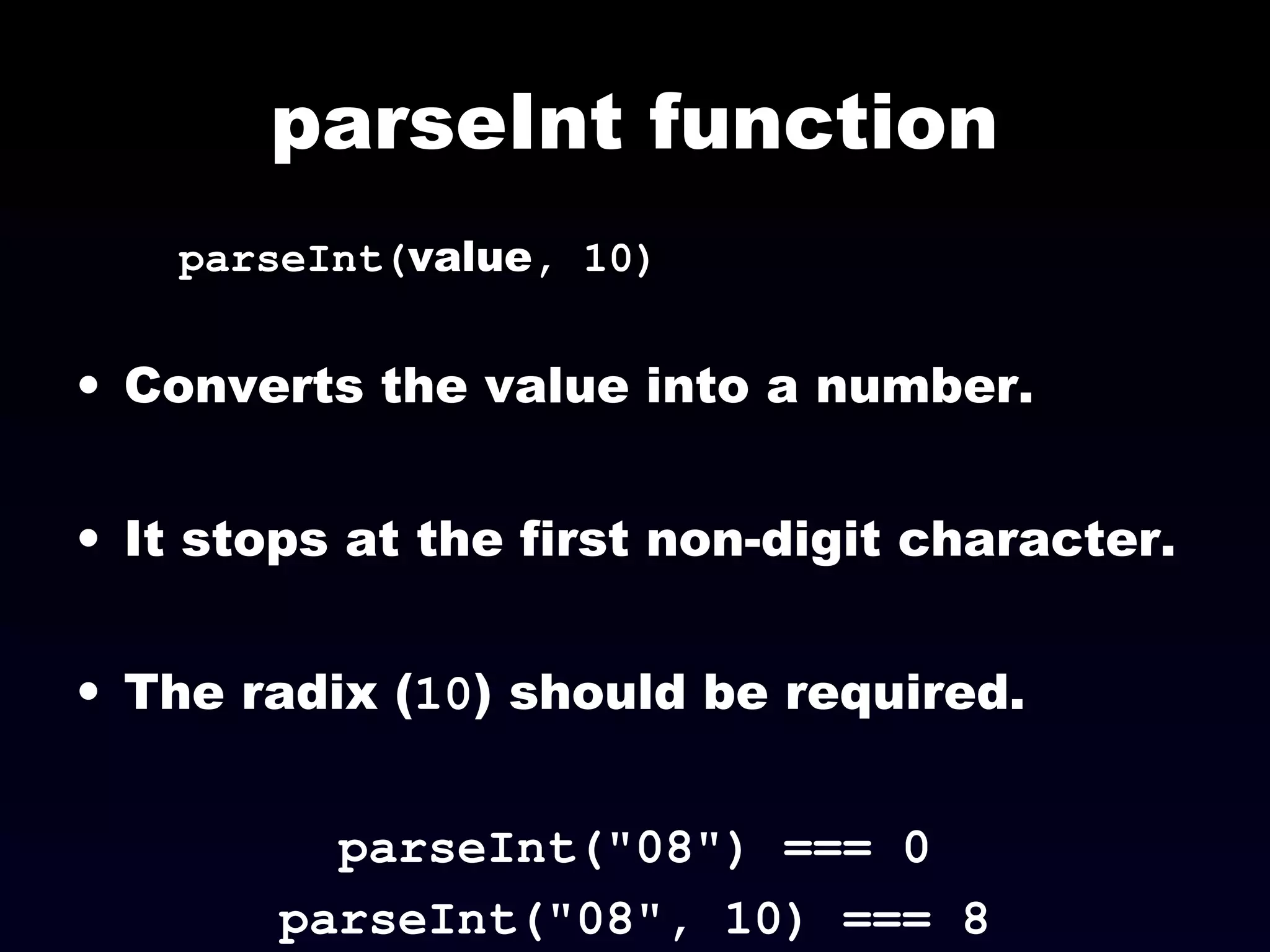 parseInt function
parseInt(value, 10)
• Converts the value into a number.
• It stops at the first non-digit character.
• The radix (10) should be required.
parseInt("08") === 0
parseInt("08", 10) === 8
 