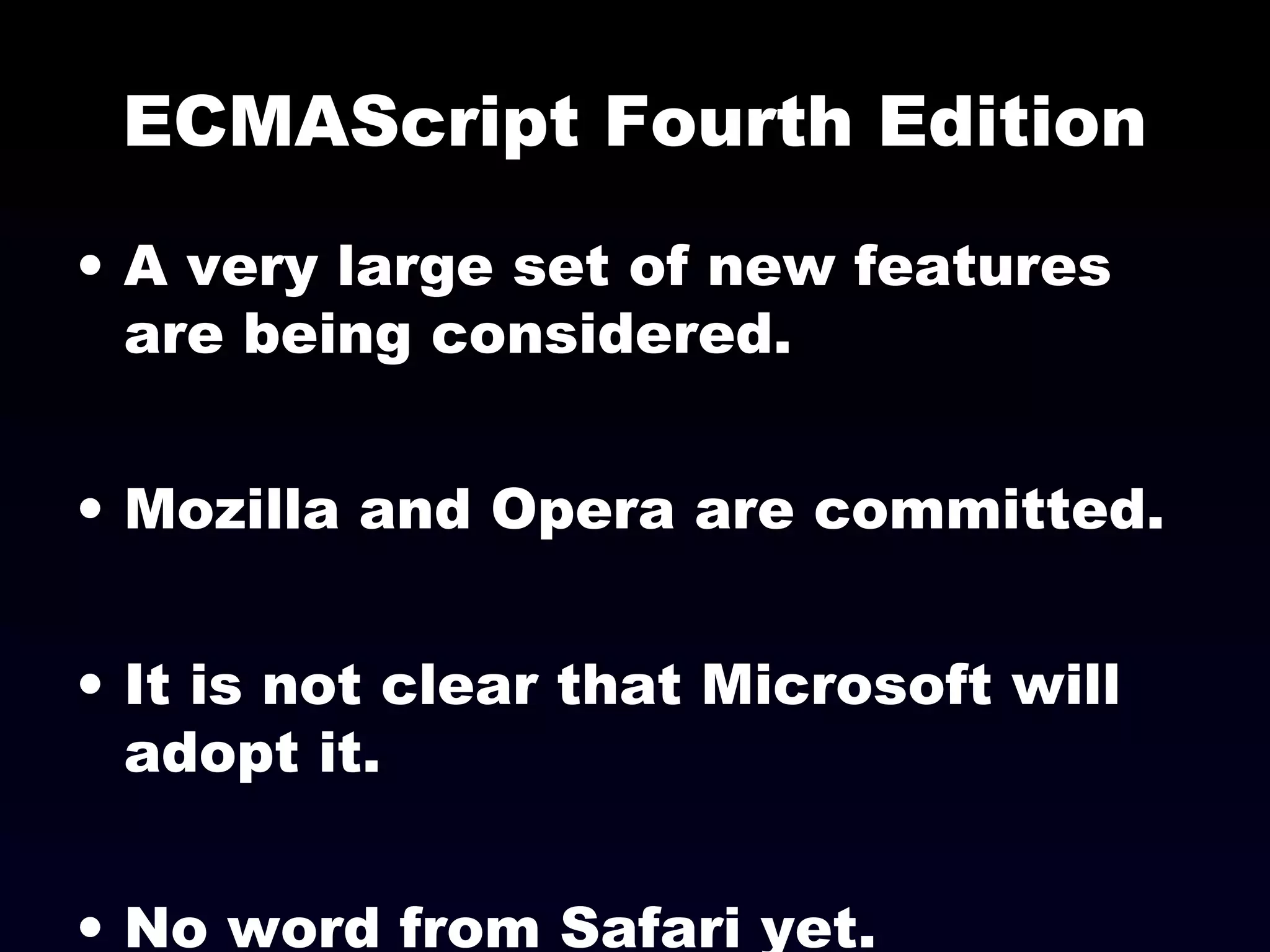 ECMAScript Fourth Edition
• A very large set of new features
are being considered.
• Mozilla and Opera are committed.
• It is not clear that Microsoft will
adopt it.
• No word from Safari yet.
 