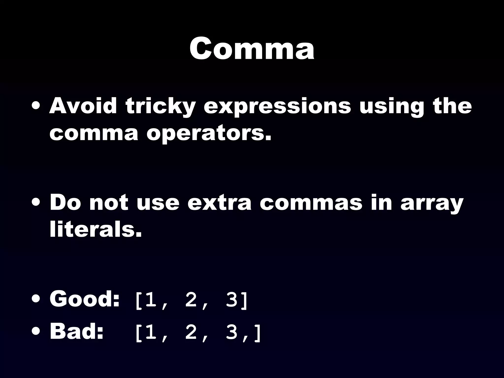 Comma
• Avoid tricky expressions using the
comma operators.
• Do not use extra commas in array
literals.
• Good: [1, 2, 3]
• Bad: [1, 2, 3,]
 