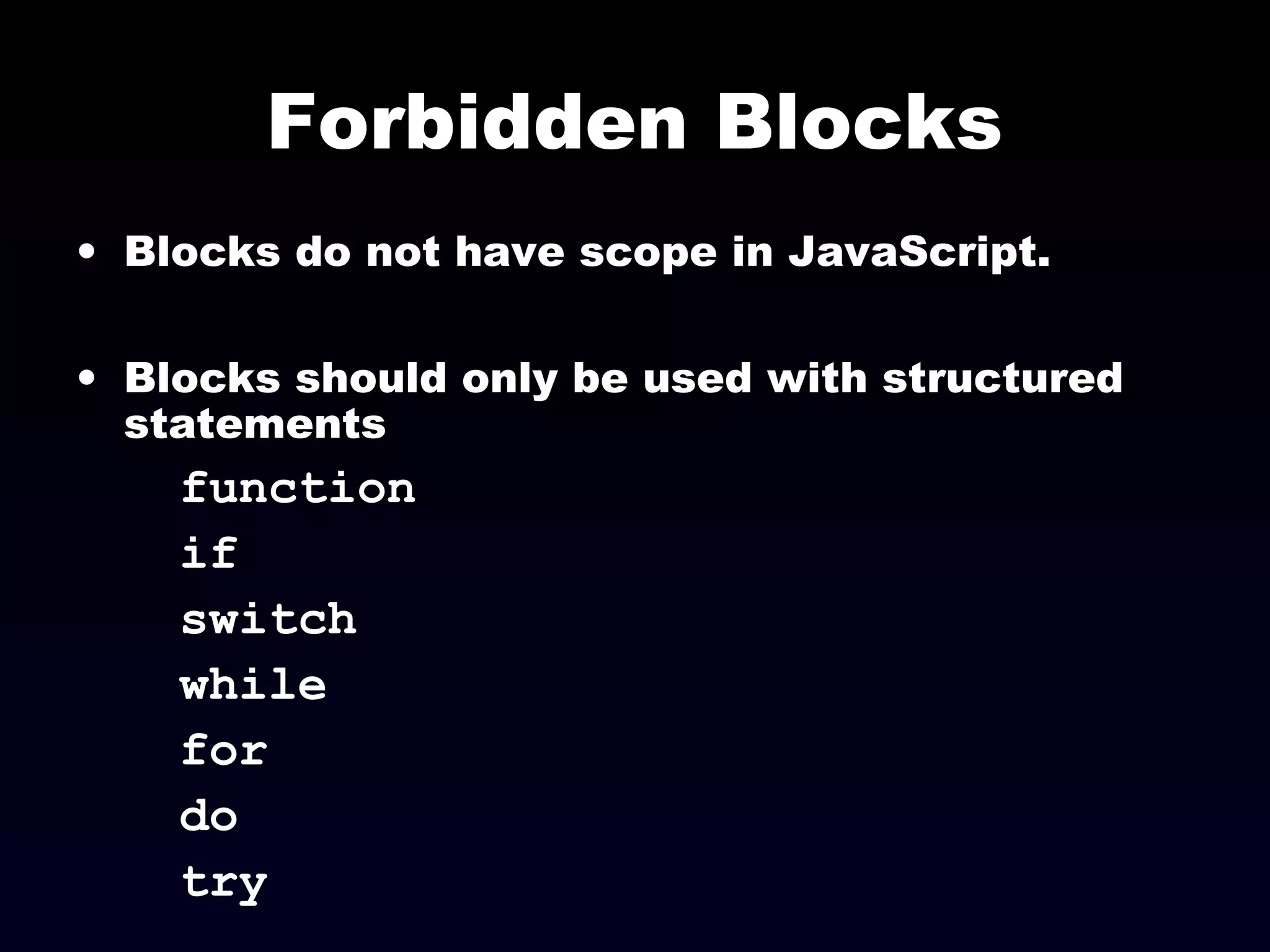 Forbidden Blocks
• Blocks do not have scope in JavaScript.
• Blocks should only be used with structured
statements
function
if
switch
while
for
do
try
 