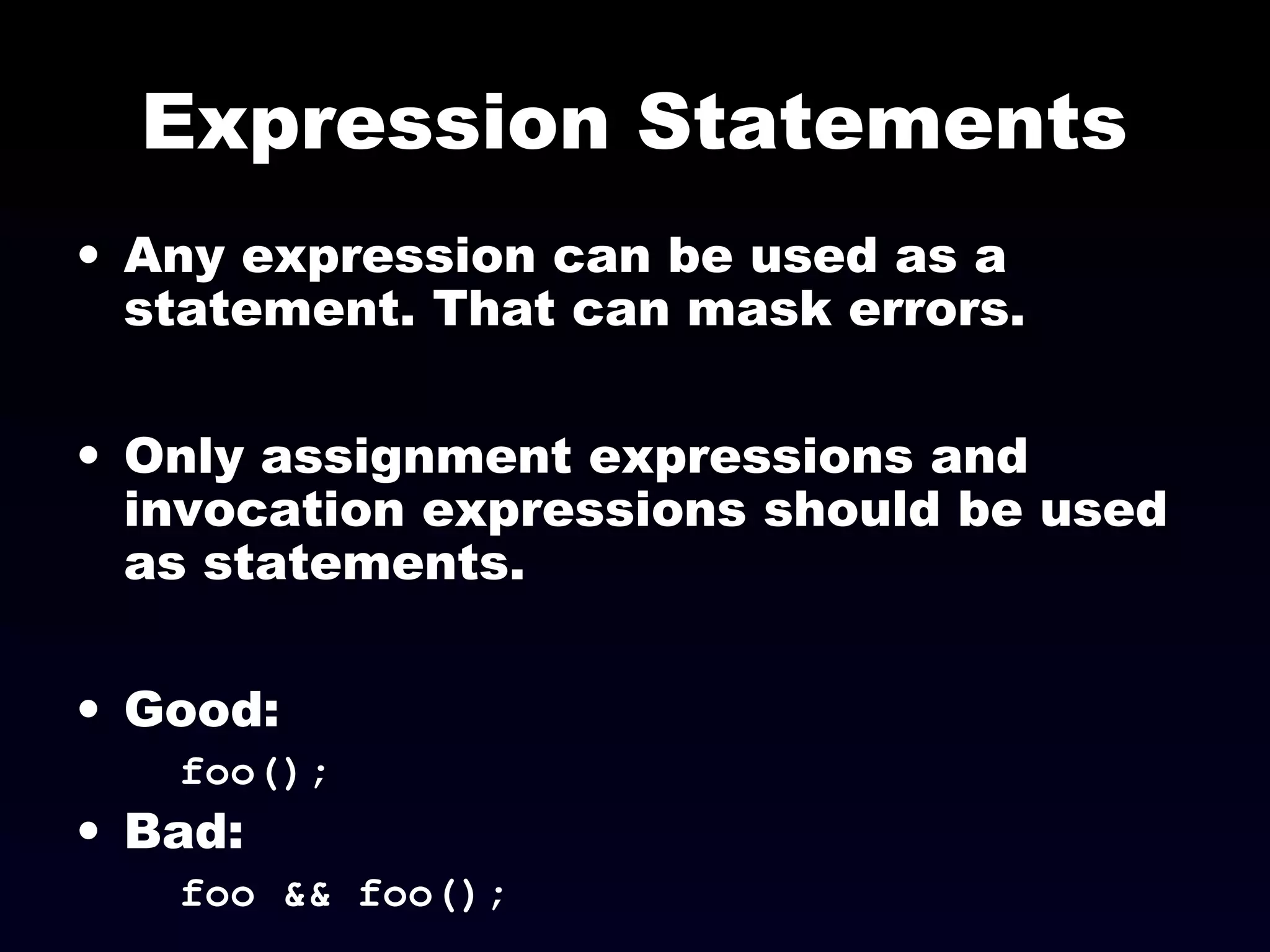 Expression Statements
• Any expression can be used as a
statement. That can mask errors.
• Only assignment expressions and
invocation expressions should be used
as statements.
• Good:
foo();
• Bad:
foo && foo();
 