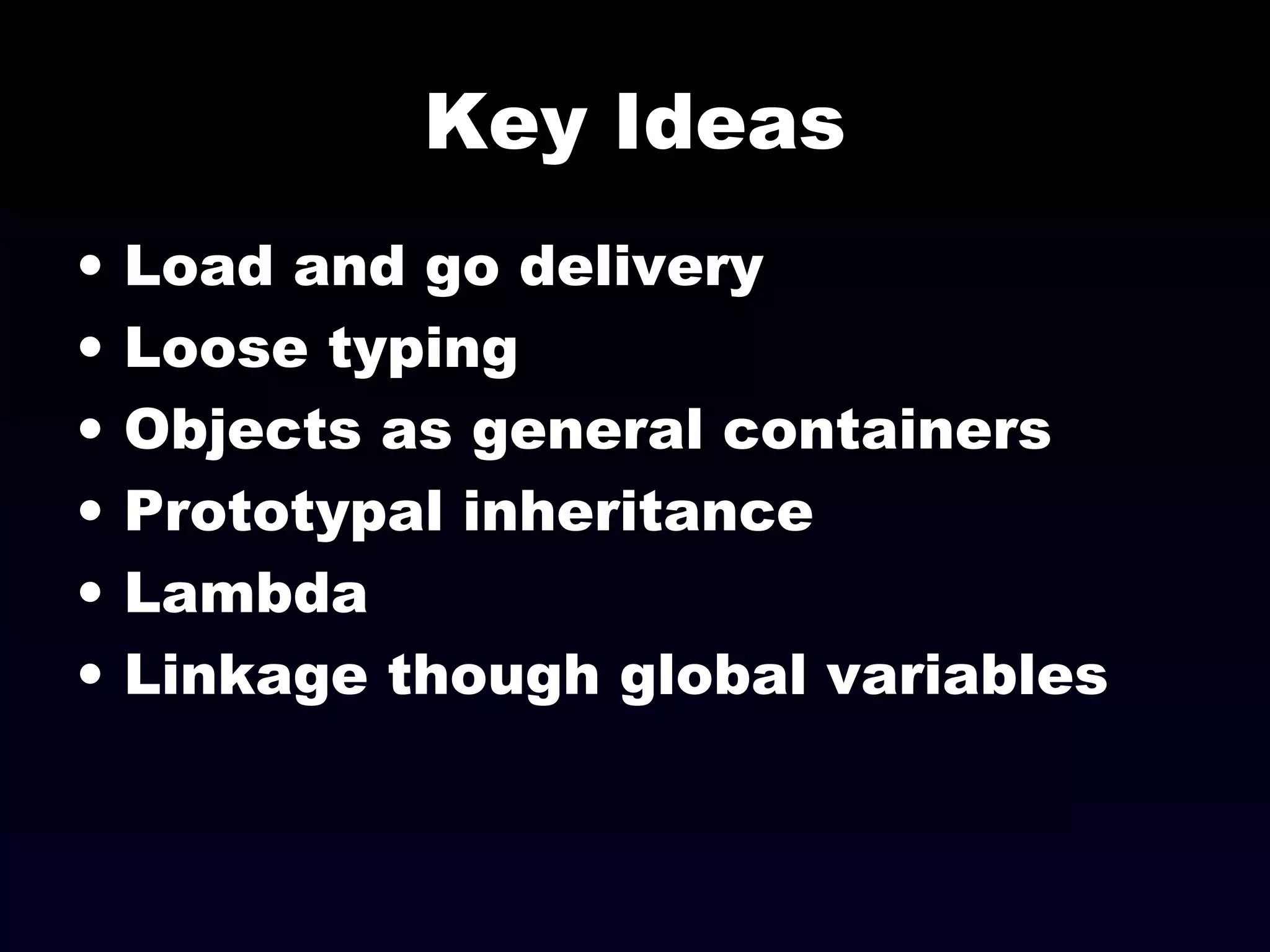 Key Ideas
• Load and go delivery
• Loose typing
• Objects as general containers
• Prototypal inheritance
• Lambda
• Linkage though global variables
 