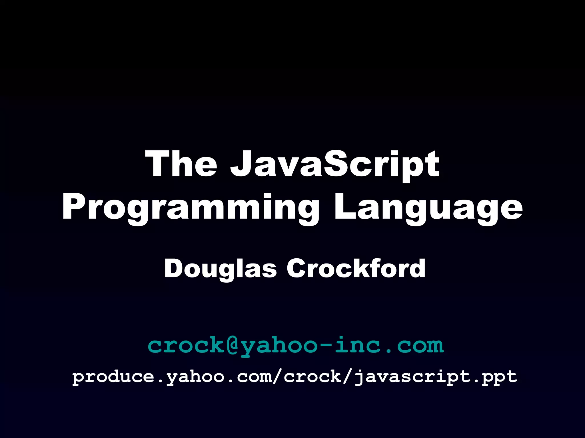 The JavaScript
Programming Language
Douglas Crockford
crock@yahoo-inc.com
produce.yahoo.com/crock/javascript.ppt
 