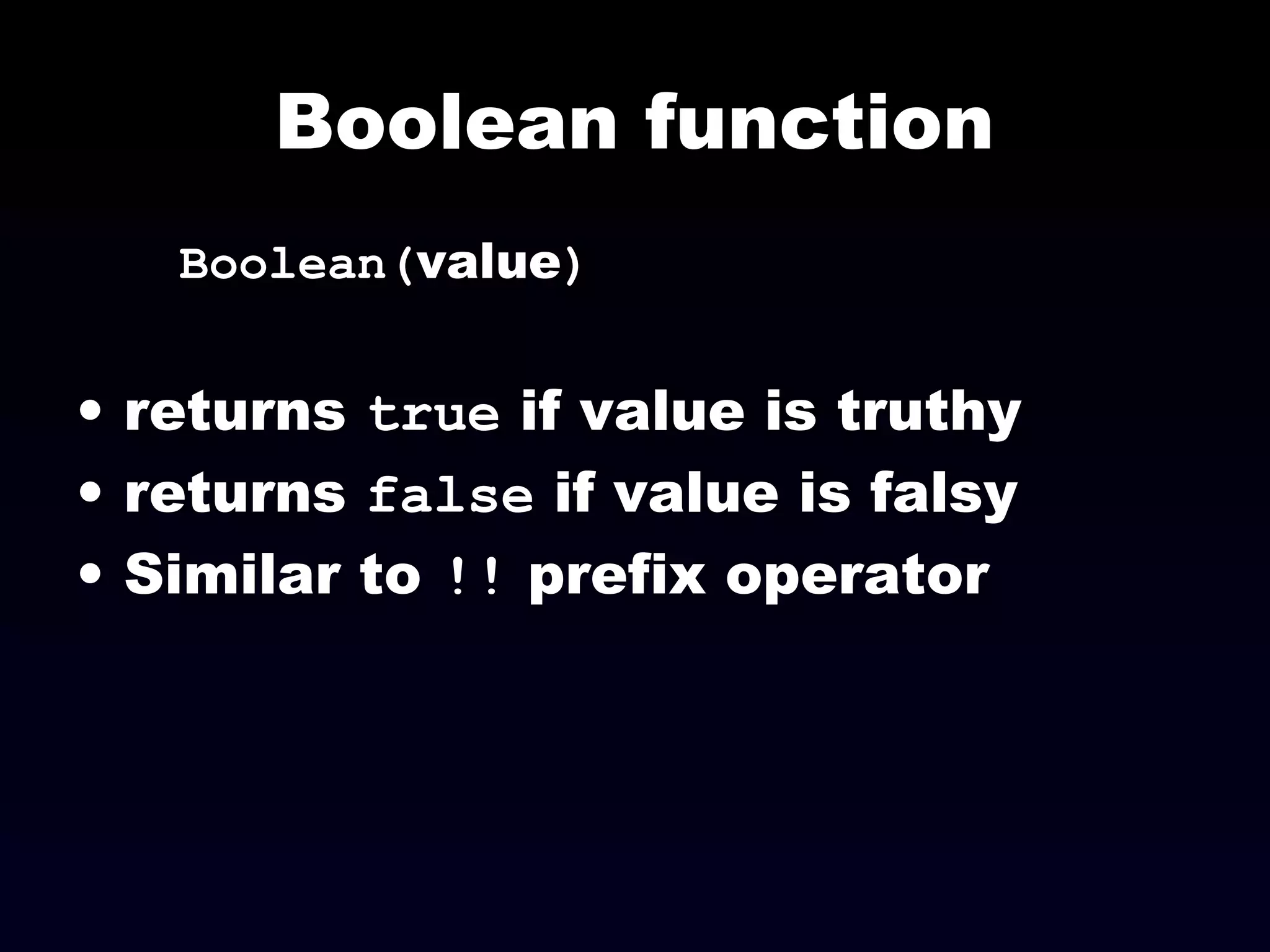 Boolean function
Boolean(value)
• returns true if value is truthy
• returns false if value is falsy
• Similar to !! prefix operator
 