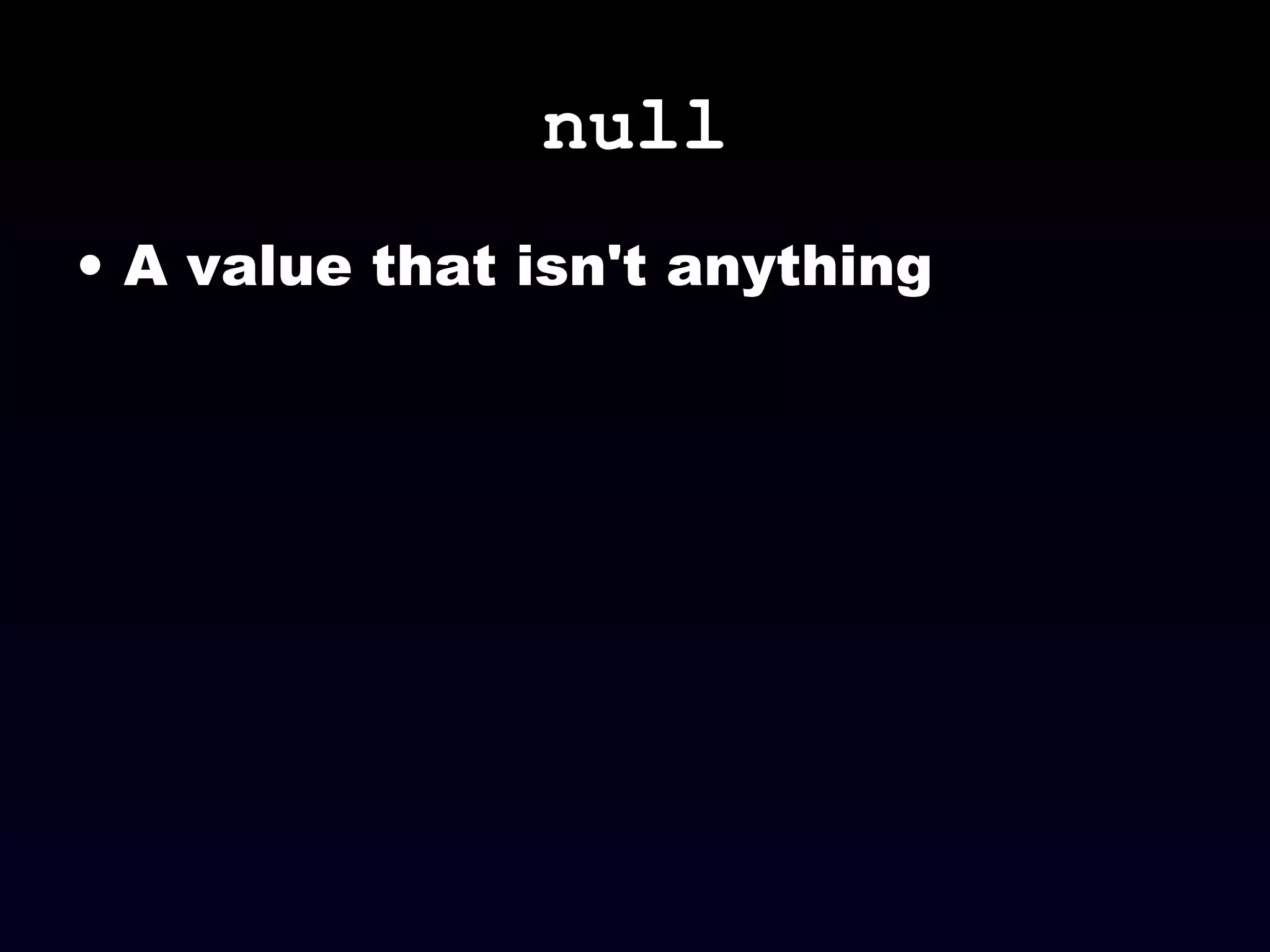 null
• A value that isn't anything
 
