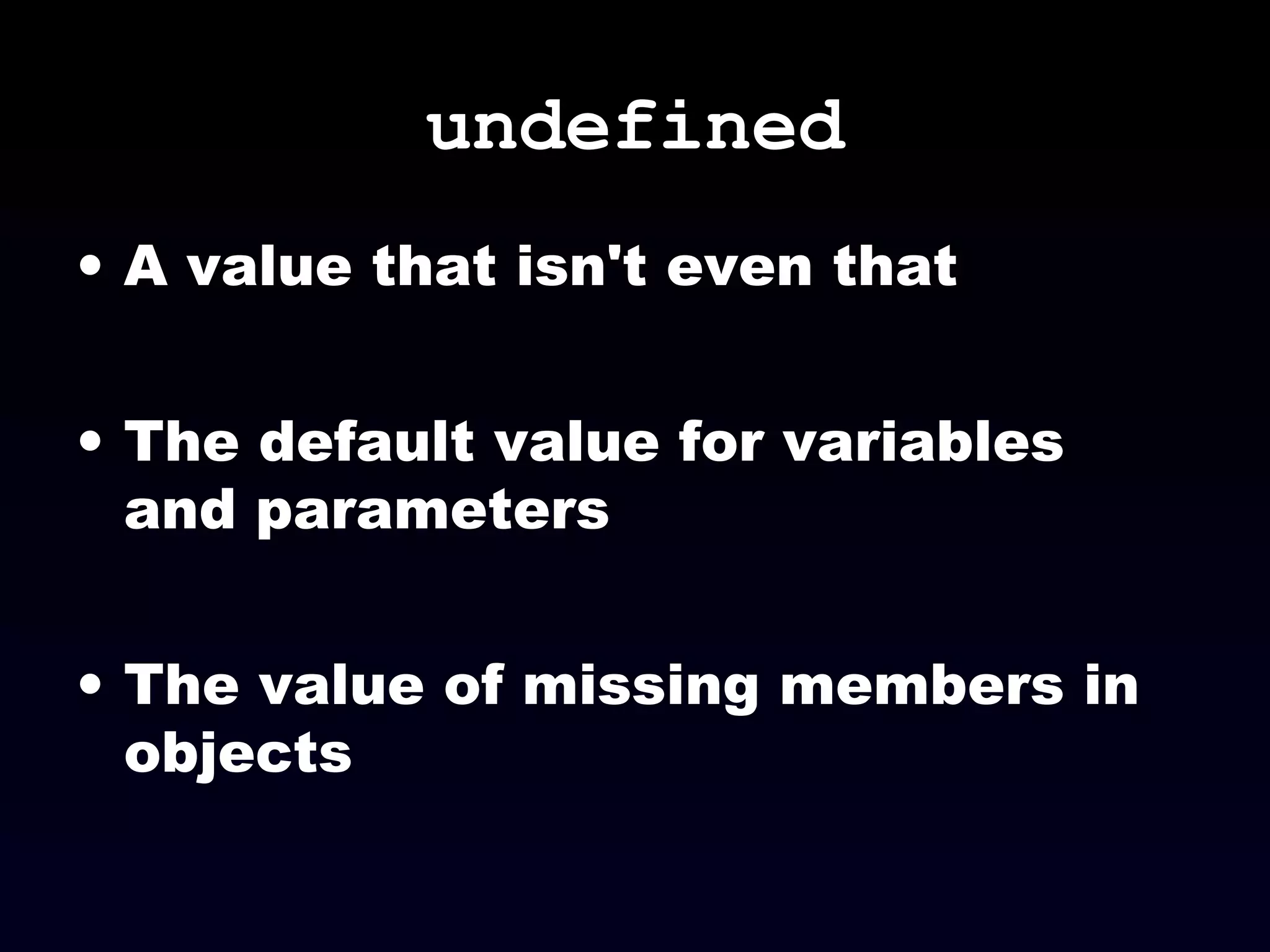 undefined
• A value that isn't even that
• The default value for variables
and parameters
• The value of missing members in
objects
 