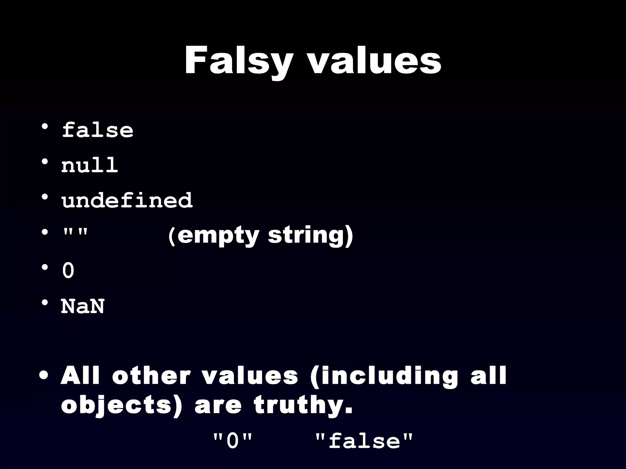 Falsy values
• false
• null
• undefined
• "" (empty string)
• 0
• NaN
• All other values (including all
objects) are truthy.
"0" "false"
 