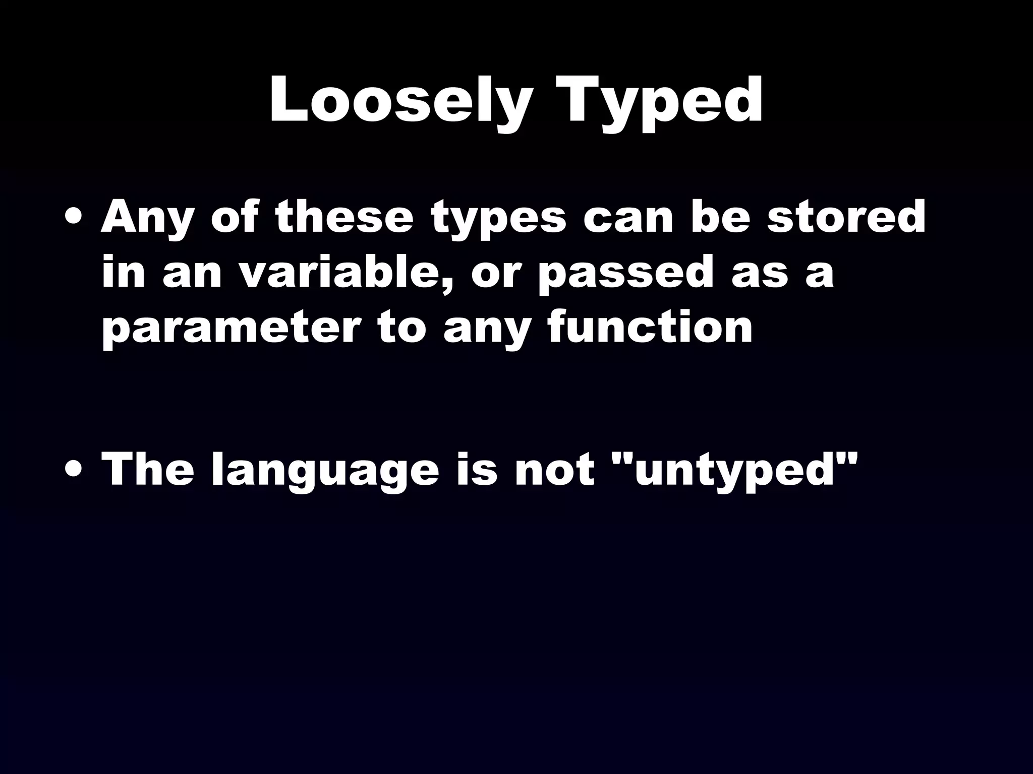 Loosely Typed
• Any of these types can be stored
in an variable, or passed as a
parameter to any function
• The language is not "untyped"
 