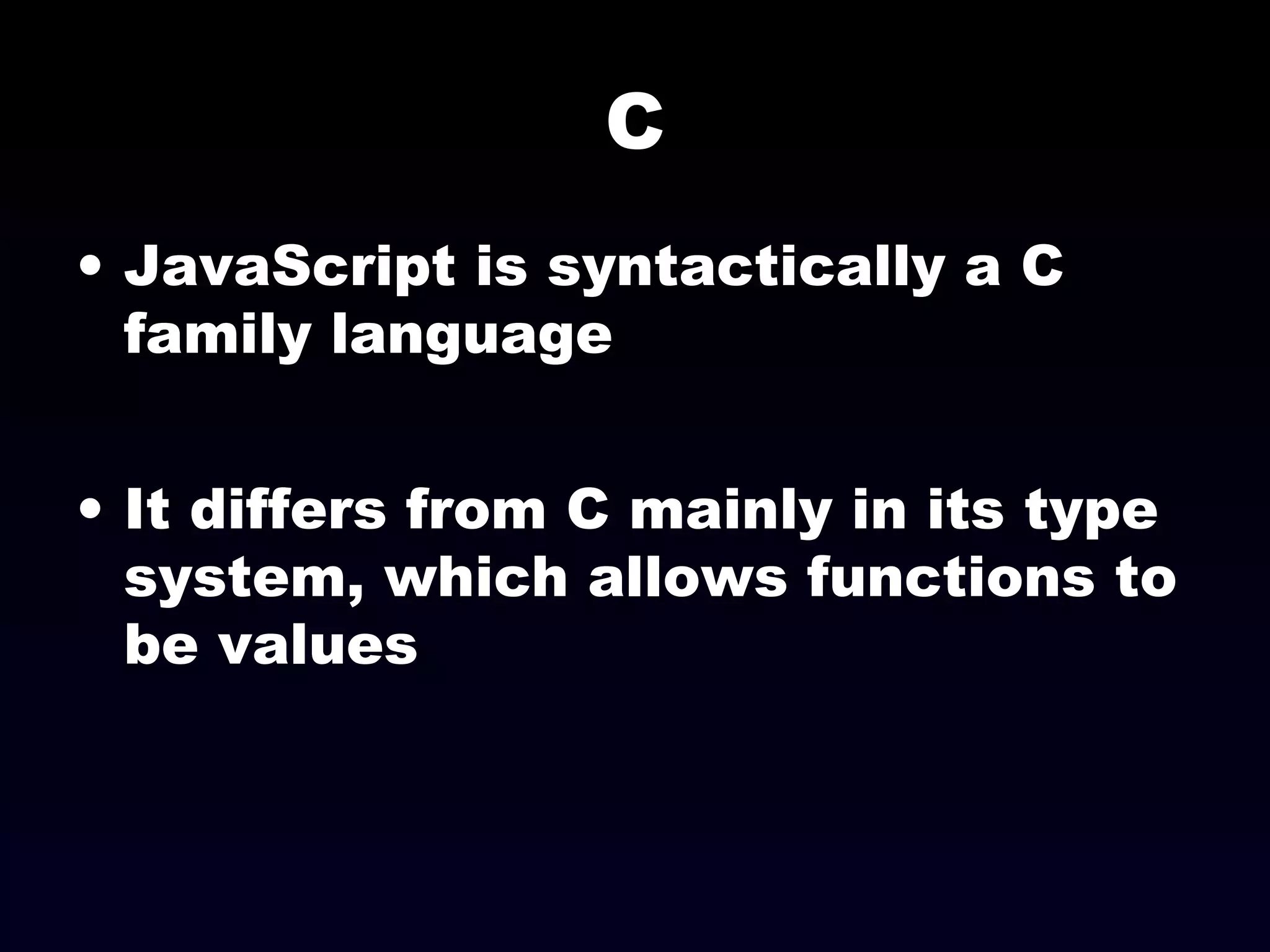 C
• JavaScript is syntactically a C
family language
• It differs from C mainly in its type
system, which allows functions to
be values
 