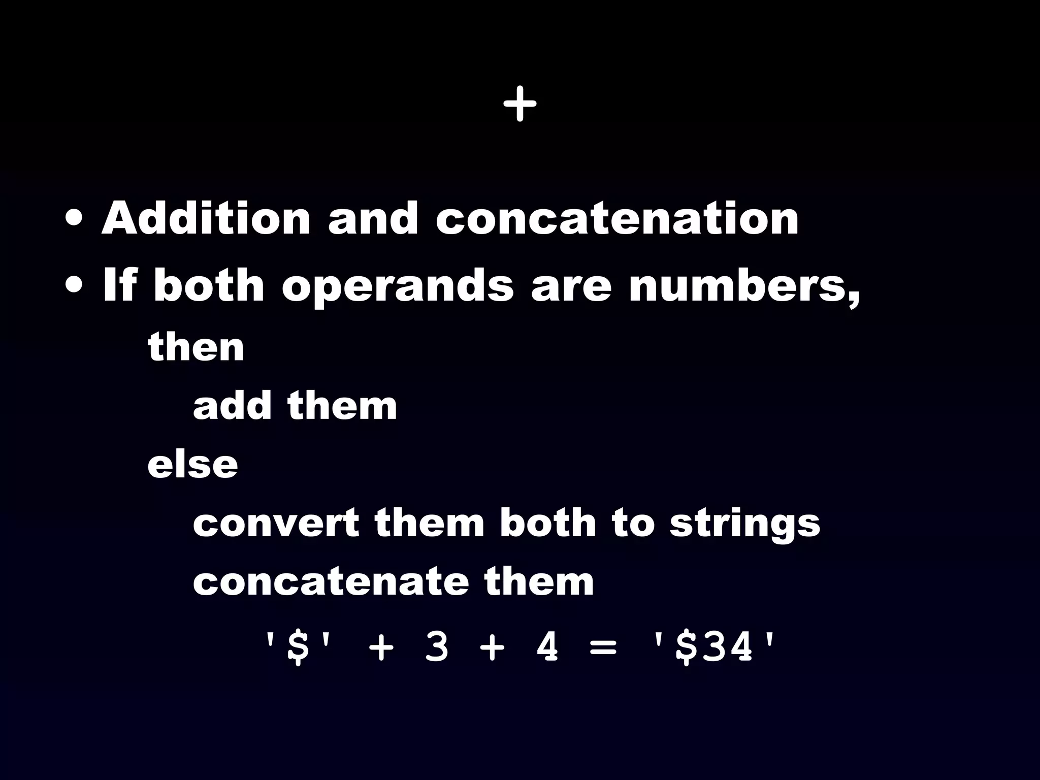 +
• Addition and concatenation
• If both operands are numbers,
then
add them
else
convert them both to strings
concatenate them
'$' + 3 + 4 = '$34'
 