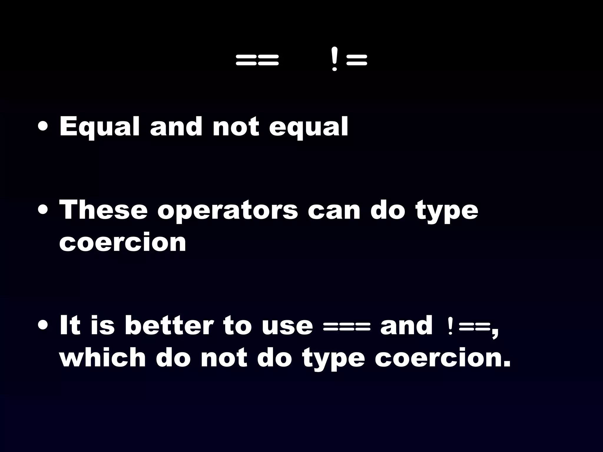 == !=
• Equal and not equal
• These operators can do type
coercion
• It is better to use === and !==,
which do not do type coercion.
 