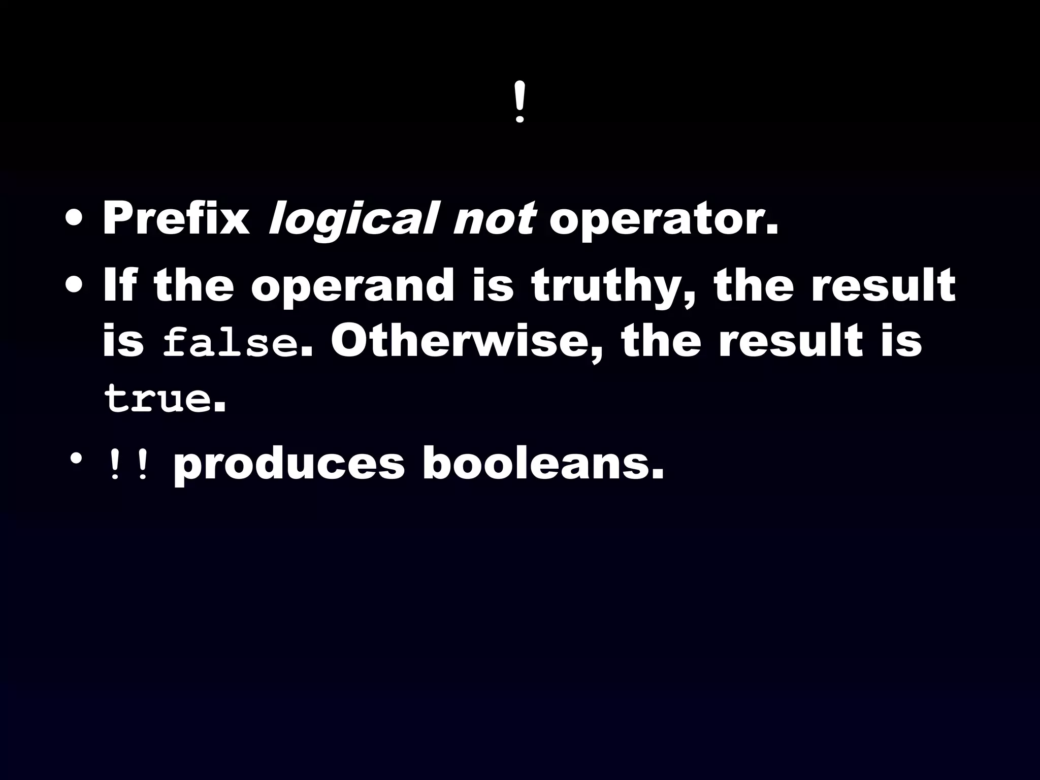 !
• Prefix logical not operator.
• If the operand is truthy, the result
is false. Otherwise, the result is
true.
• !! produces booleans.
 