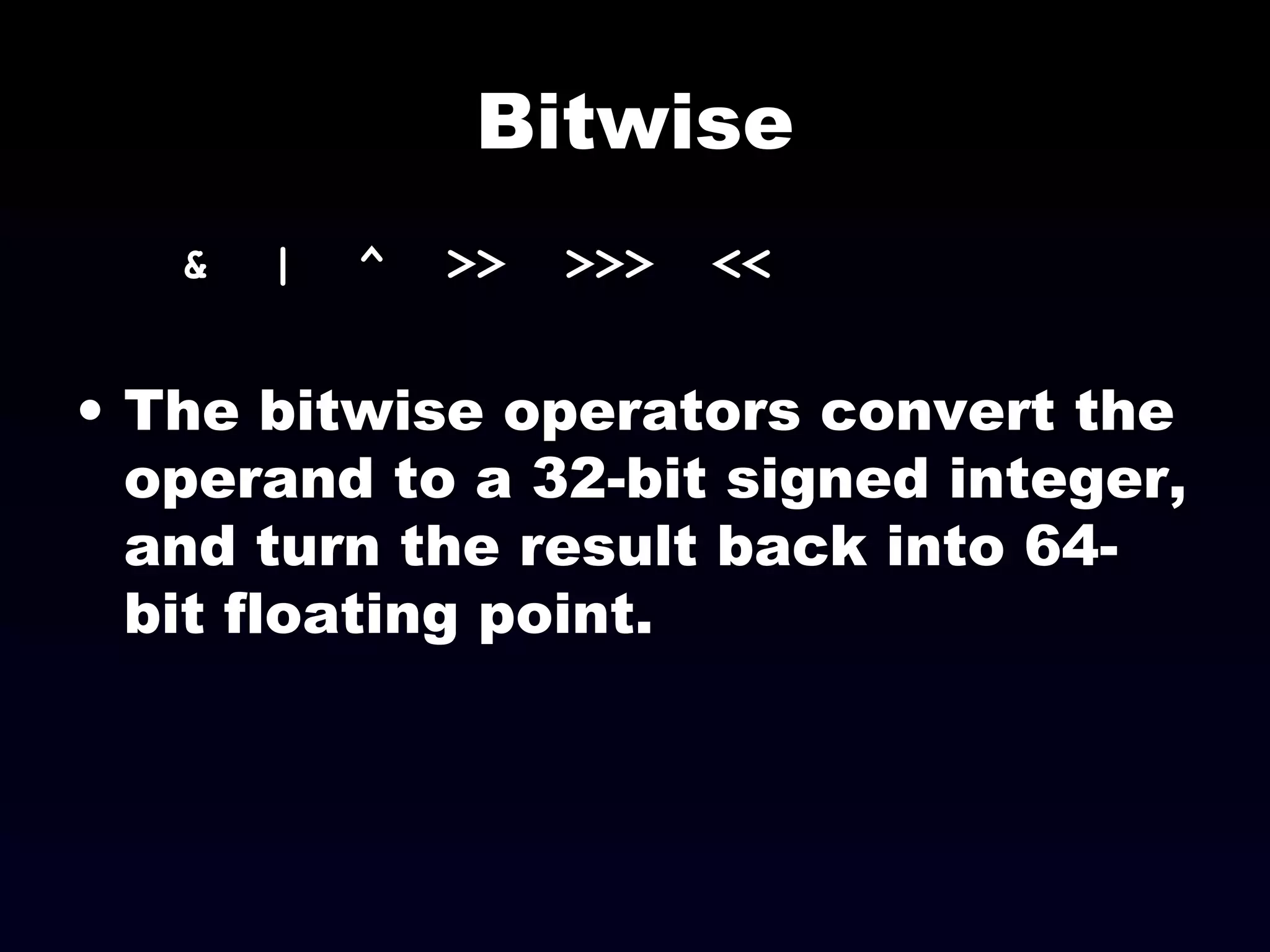 Bitwise
& | ^ >> >>> <<
• The bitwise operators convert the
operand to a 32-bit signed integer,
and turn the result back into 64-
bit floating point.
 