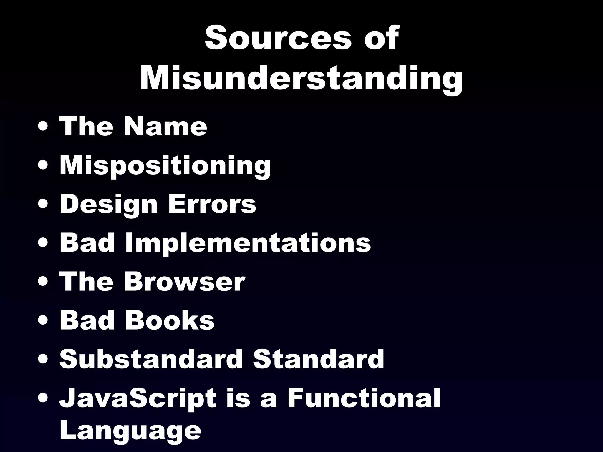 Sources of
Misunderstanding
• The Name
• Mispositioning
• Design Errors
• Bad Implementations
• The Browser
• Bad Books
• Substandard Standard
• JavaScript is a Functional
Language
 