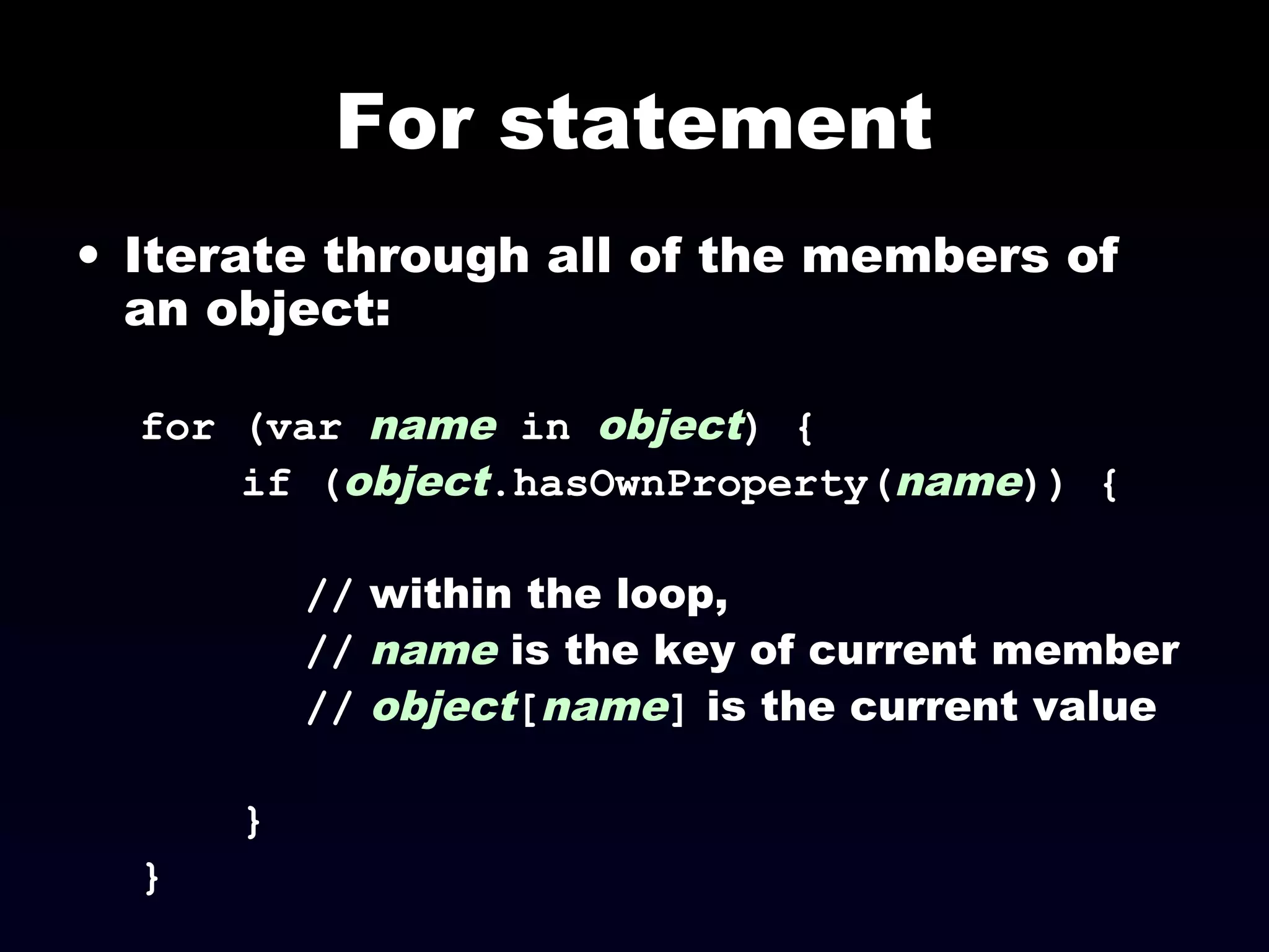 For statement
• Iterate through all of the members of
an object:
for (var name in object) {
if (object.hasOwnProperty(name)) {
// within the loop,
// name is the key of current member
// object[name] is the current value
}
}
 