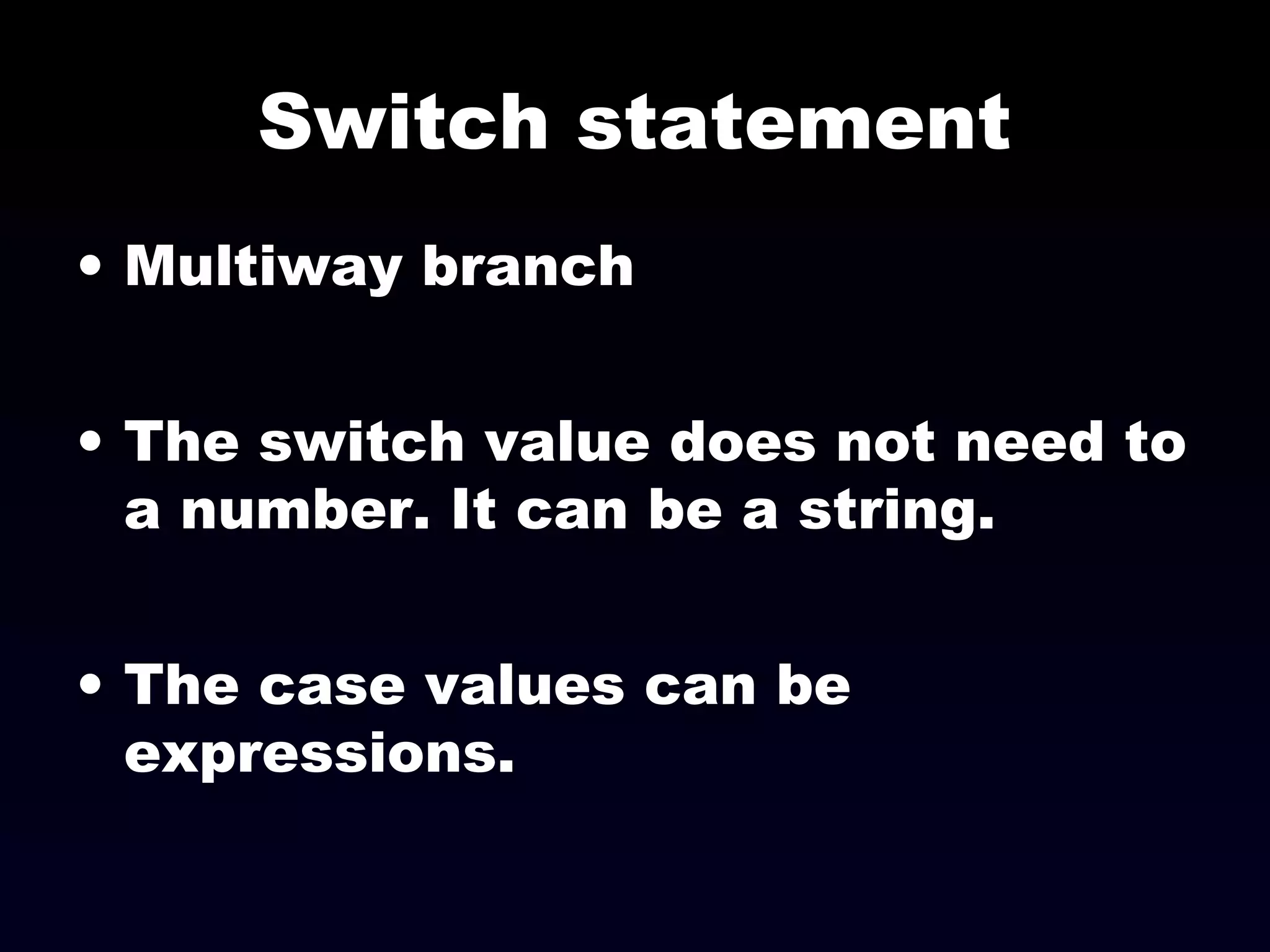 Switch statement
• Multiway branch
• The switch value does not need to
a number. It can be a string.
• The case values can be
expressions.
 