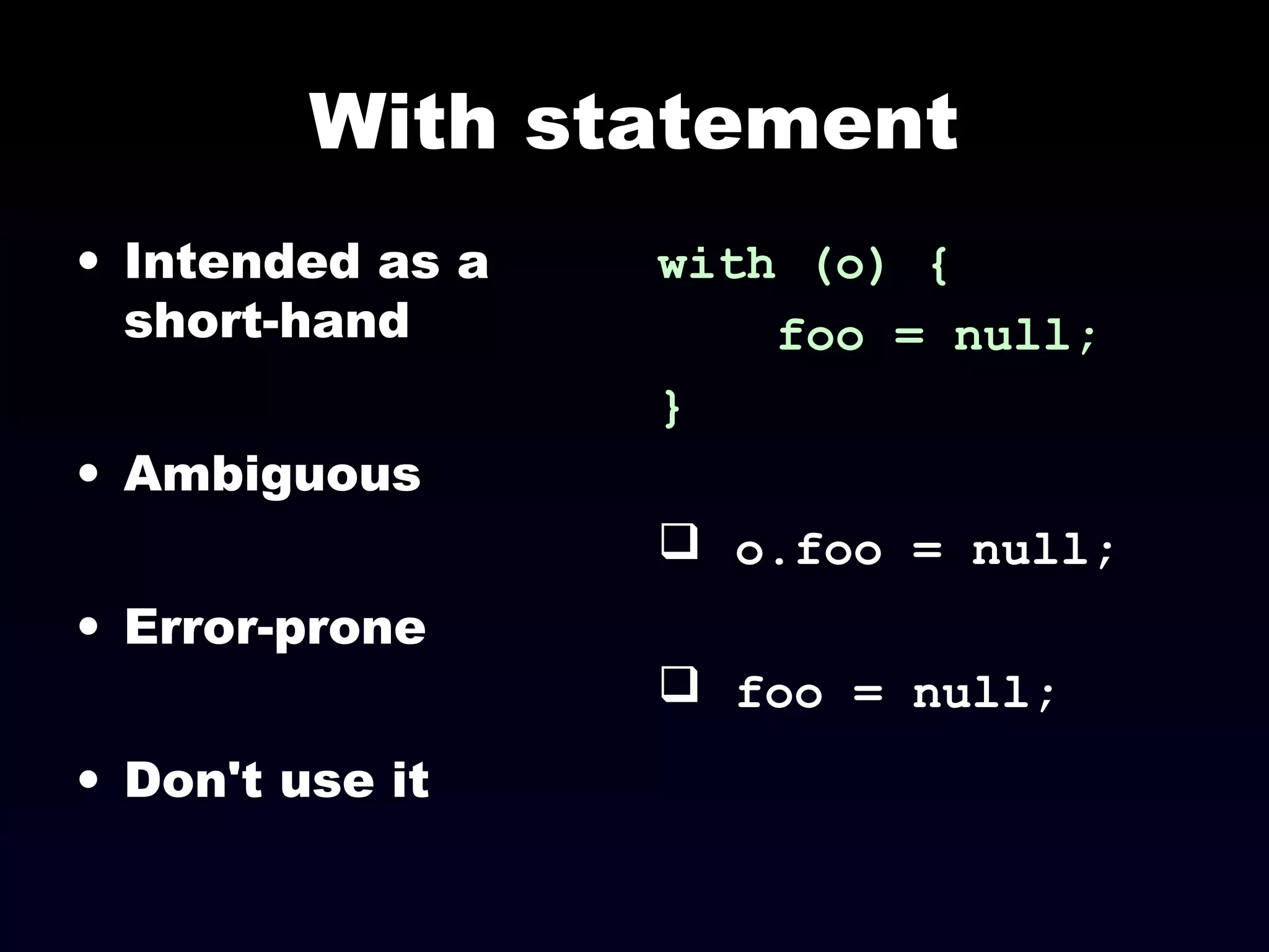 With statement
• Intended as a
short-hand
• Ambiguous
• Error-prone
• Don't use it
with (o) {
foo = null;
}
 o.foo = null;
 foo = null;
 