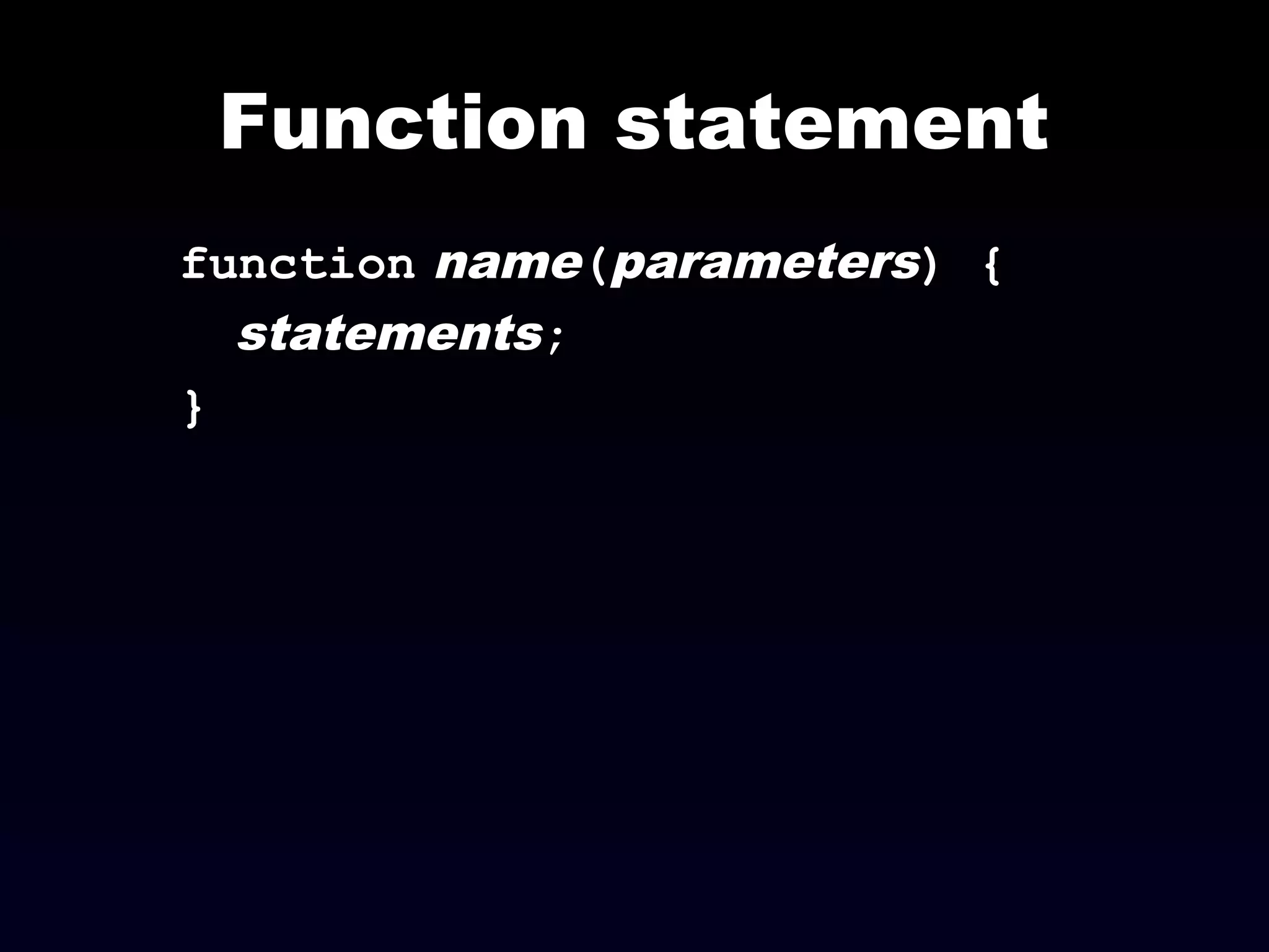 Function statement
function name(parameters) {
statements;
}
 