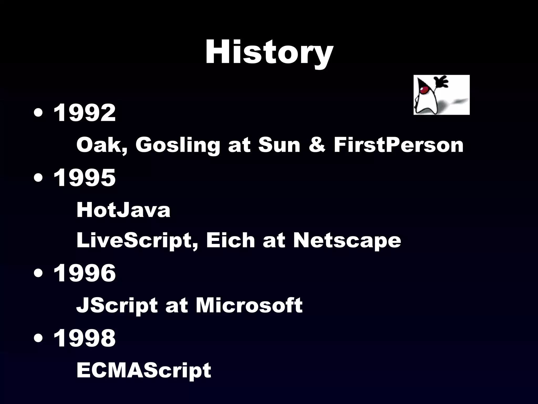 History
• 1992
Oak, Gosling at Sun & FirstPerson
• 1995
HotJava
LiveScript, Eich at Netscape
• 1996
JScript at Microsoft
• 1998
ECMAScript
 