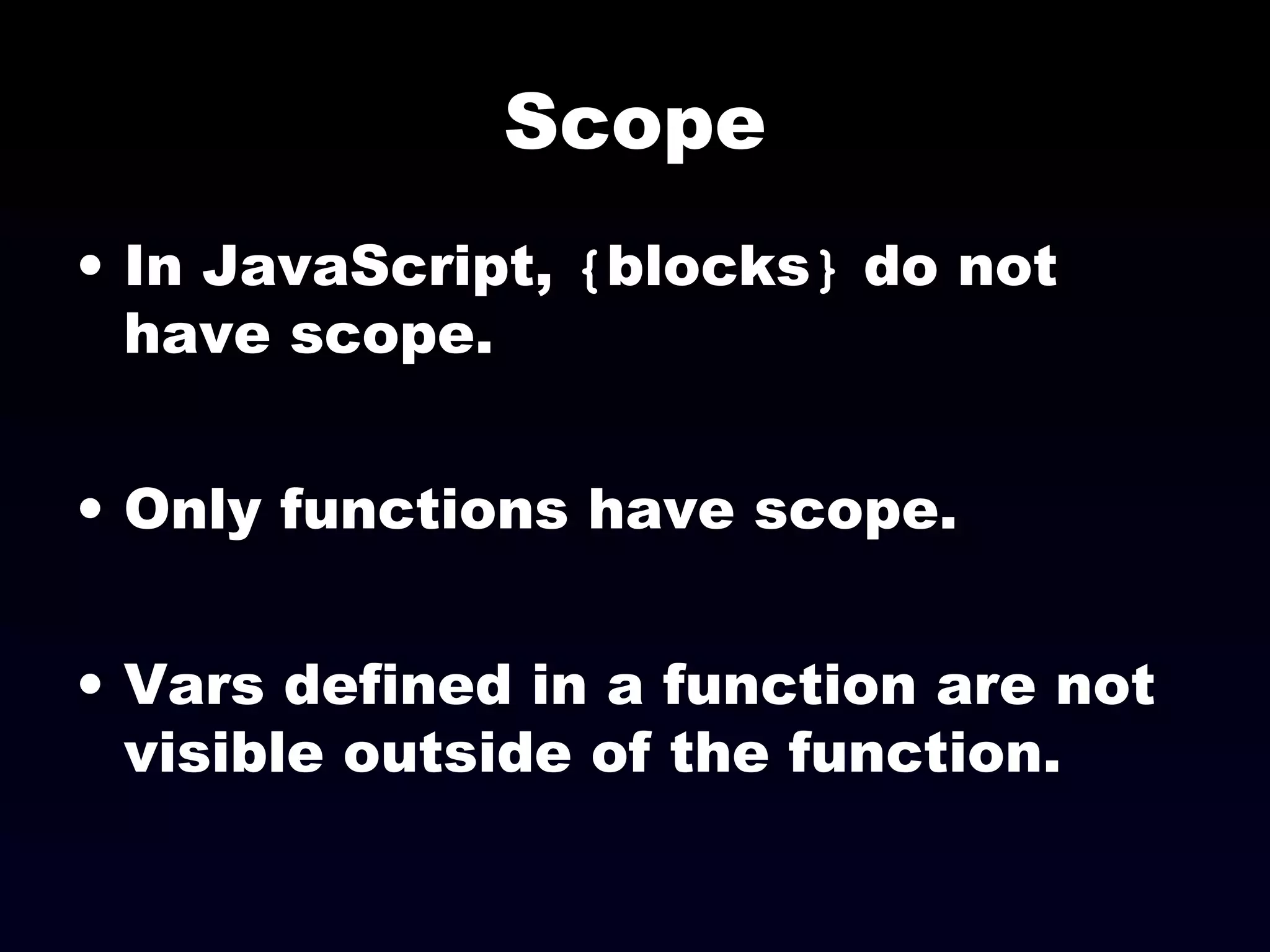 Scope
• In JavaScript, {blocks} do not
have scope.
• Only functions have scope.
• Vars defined in a function are not
visible outside of the function.
 