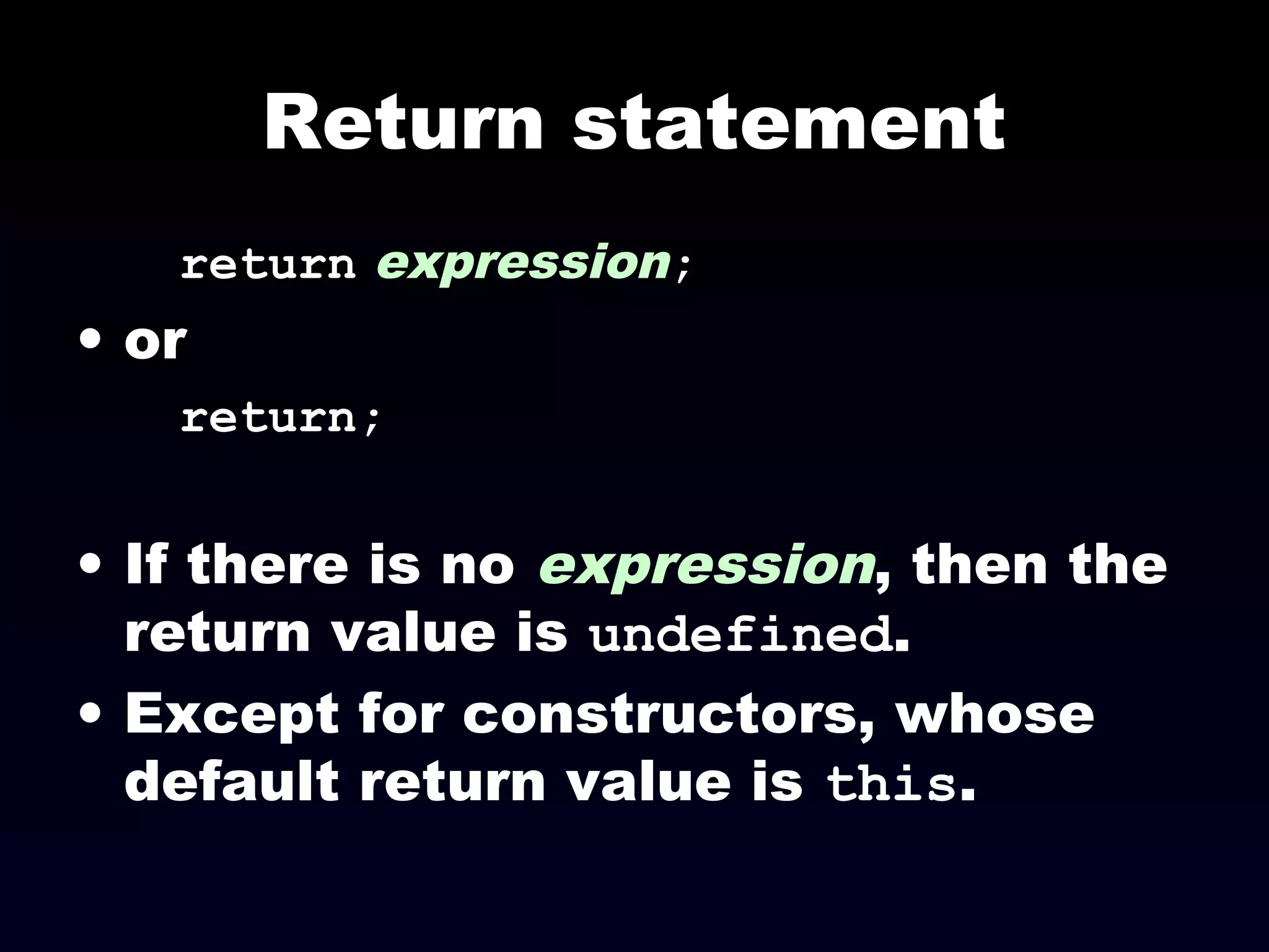 Return statement
return expression;
• or
return;
• If there is no expression, then the
return value is undefined.
• Except for constructors, whose
default return value is this.
 