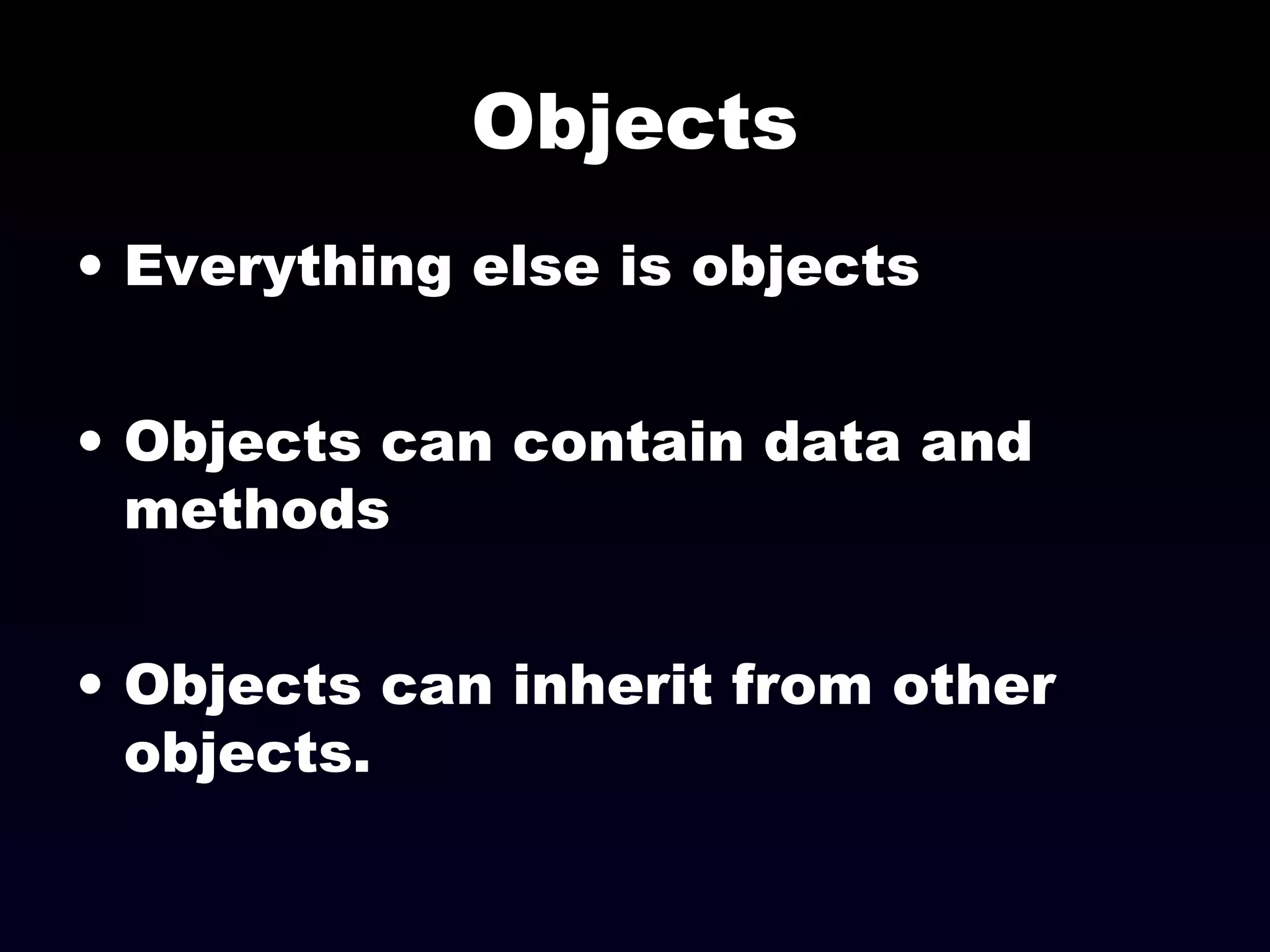 Objects
• Everything else is objects
• Objects can contain data and
methods
• Objects can inherit from other
objects.
 