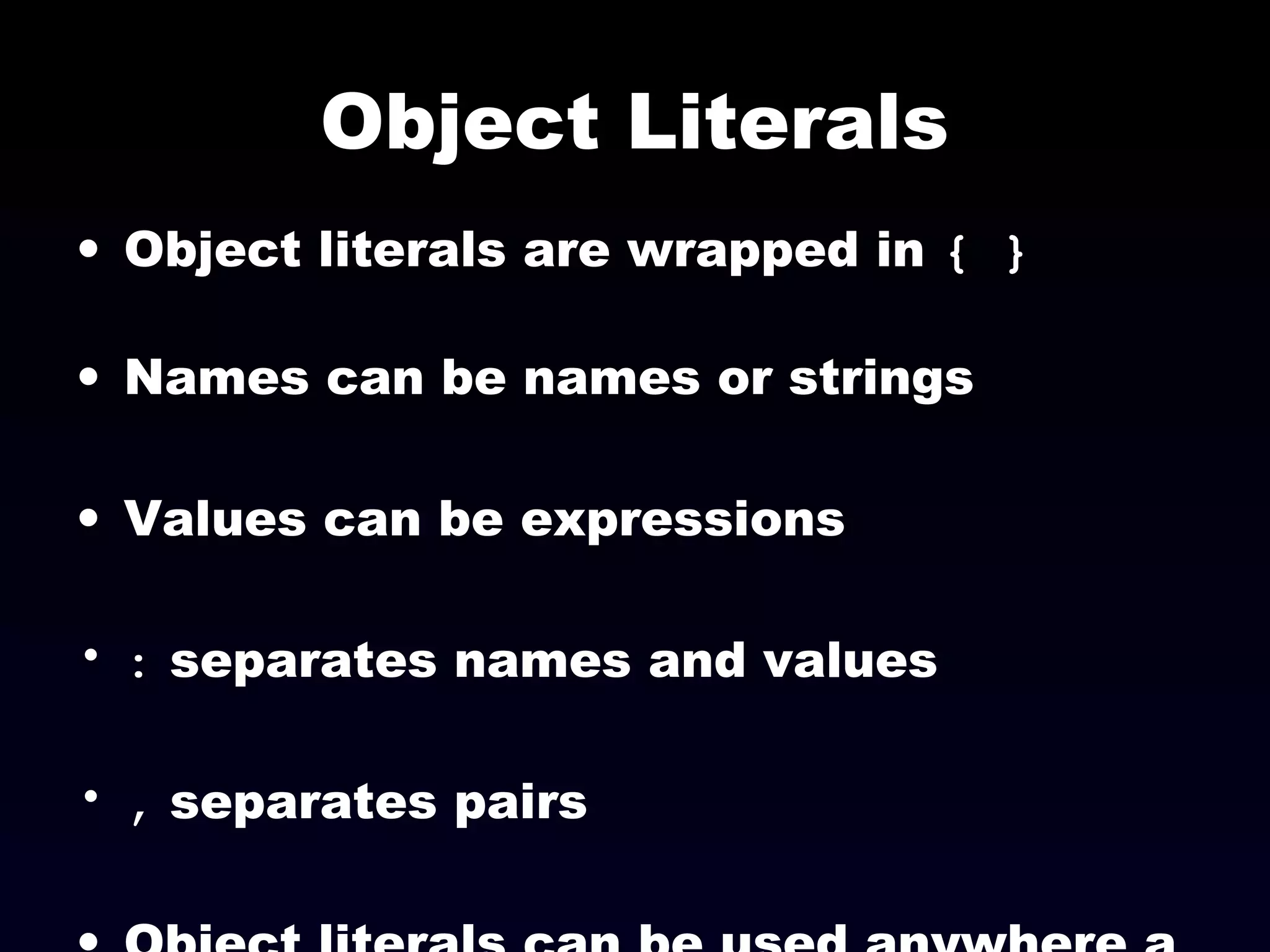 Object Literals
• Object literals are wrapped in { }
• Names can be names or strings
• Values can be expressions
• : separates names and values
• , separates pairs
 