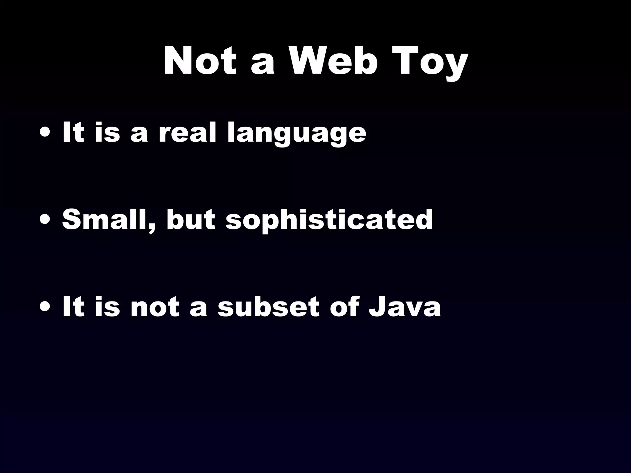 Not a Web Toy
• It is a real language
• Small, but sophisticated
• It is not a subset of Java
 