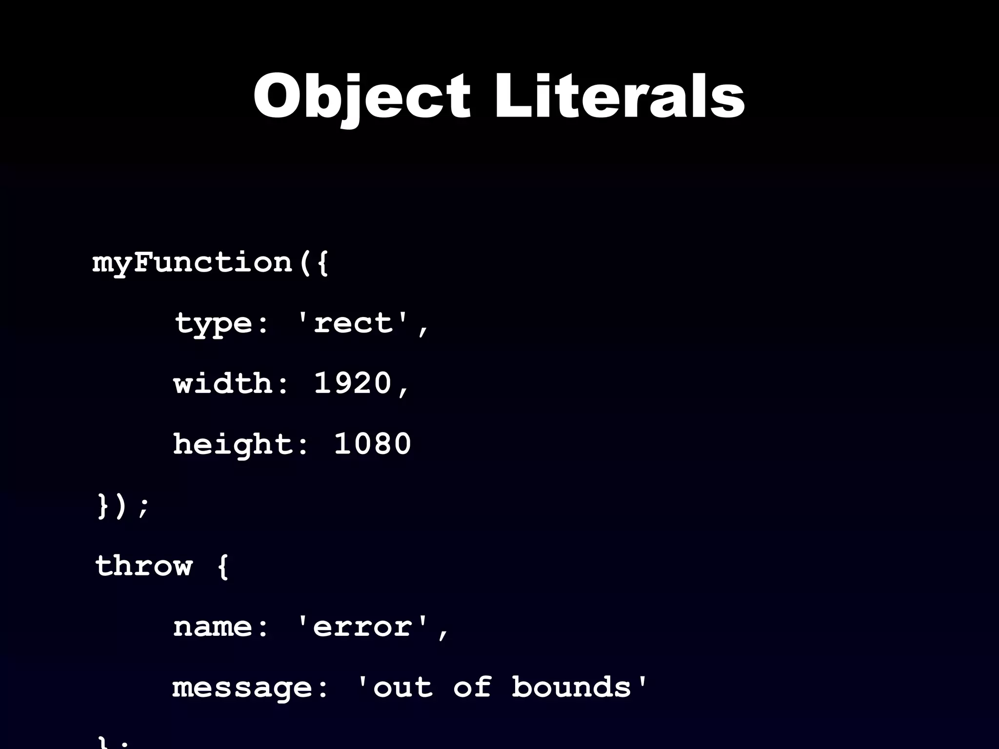 Object Literals
myFunction({
type: 'rect',
width: 1920,
height: 1080
});
throw {
name: 'error',
message: 'out of bounds'
 