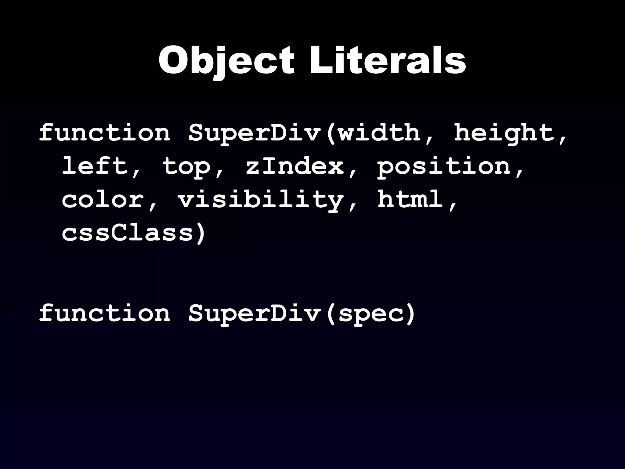 Object Literals
function SuperDiv(width, height,
left, top, zIndex, position,
color, visibility, html,
cssClass)
function SuperDiv(spec)
 