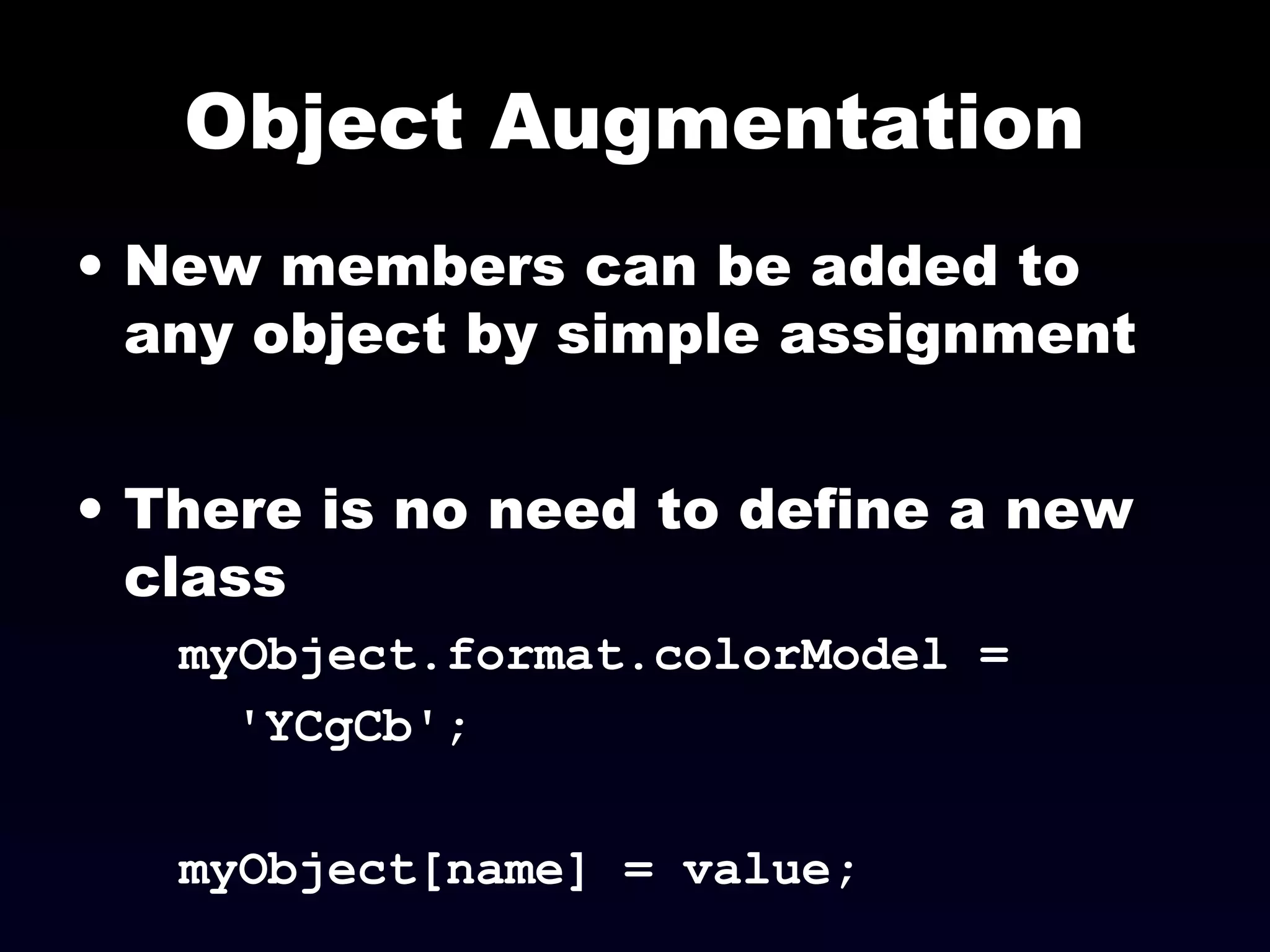 Object Augmentation
• New members can be added to
any object by simple assignment
• There is no need to define a new
class
myObject.format.colorModel =
'YCgCb';
myObject[name] = value;
 