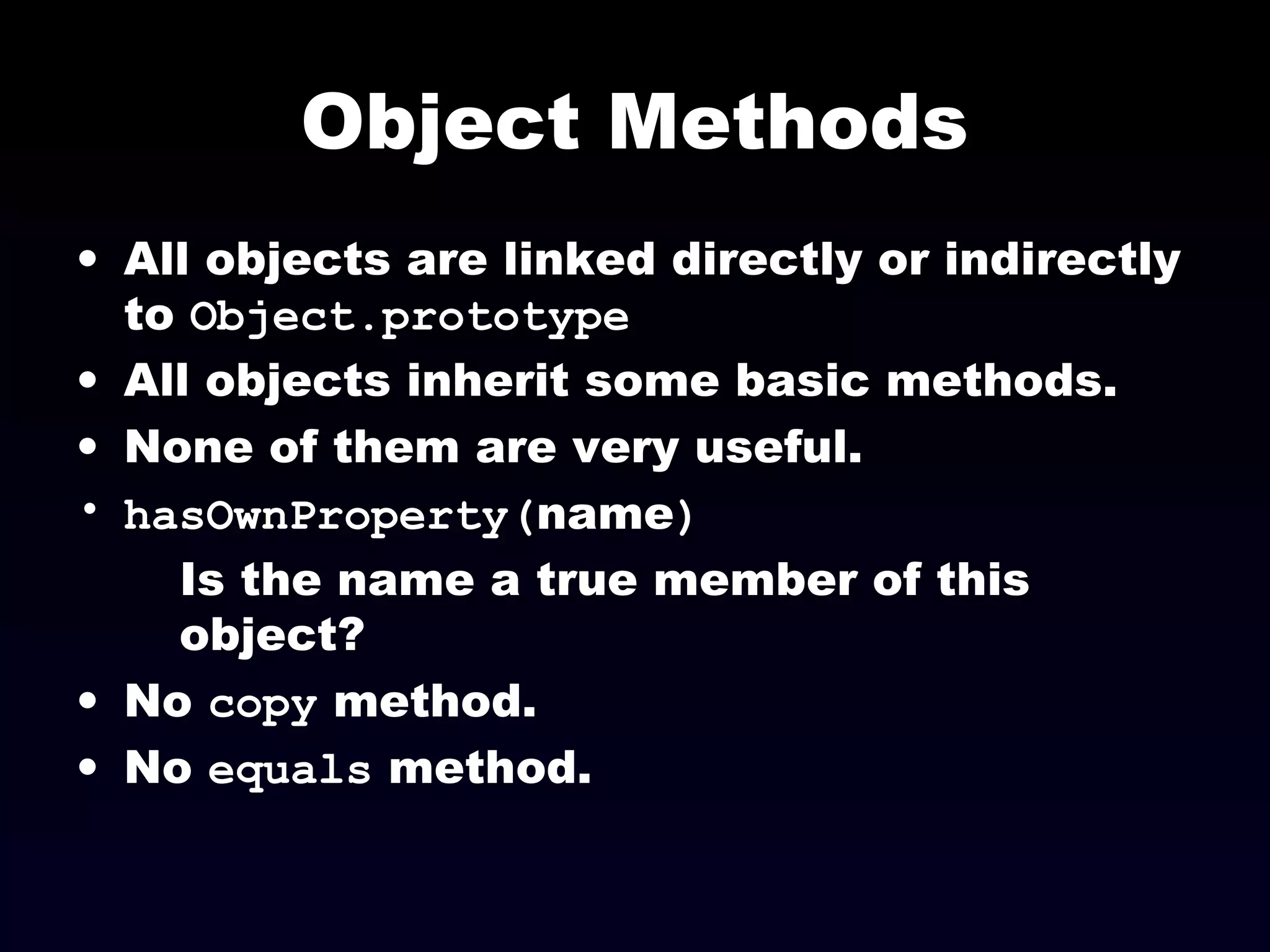Object Methods
• All objects are linked directly or indirectly
to Object.prototype
• All objects inherit some basic methods.
• None of them are very useful.
• hasOwnProperty(name)
Is the name a true member of this
object?
• No copy method.
• No equals method.
 