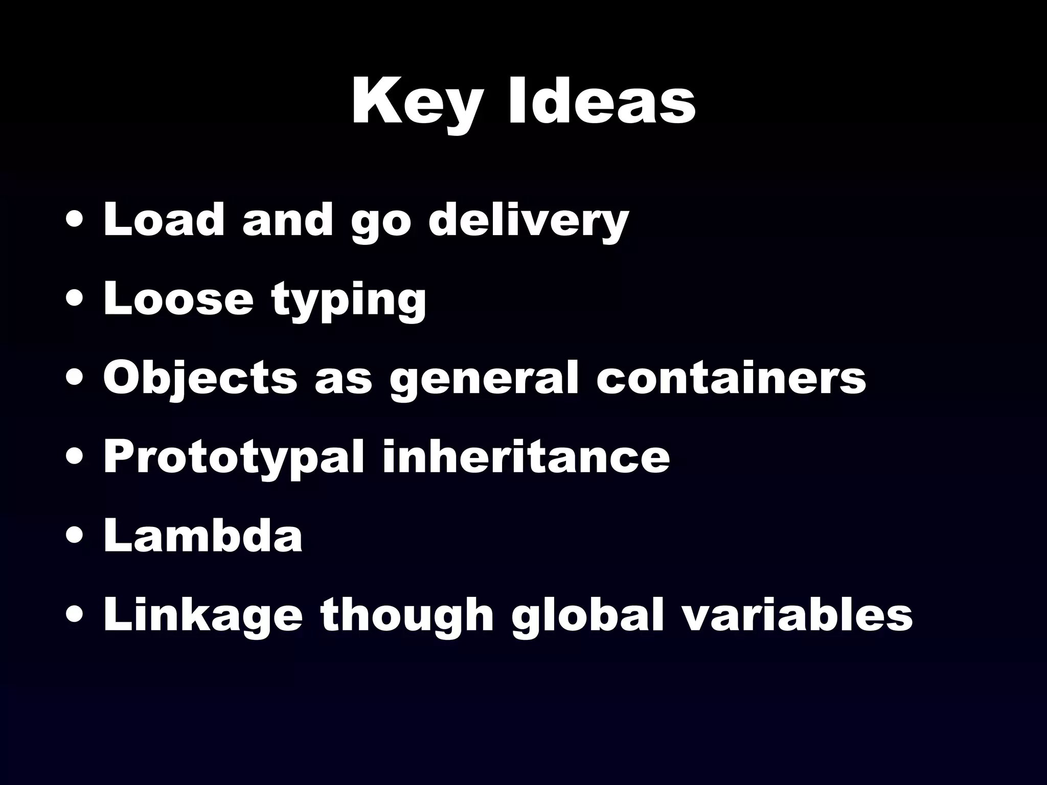 Key Ideas
• Load and go delivery
• Loose typing
• Objects as general containers
• Prototypal inheritance
• Lambda
• Linkage though global variables
 