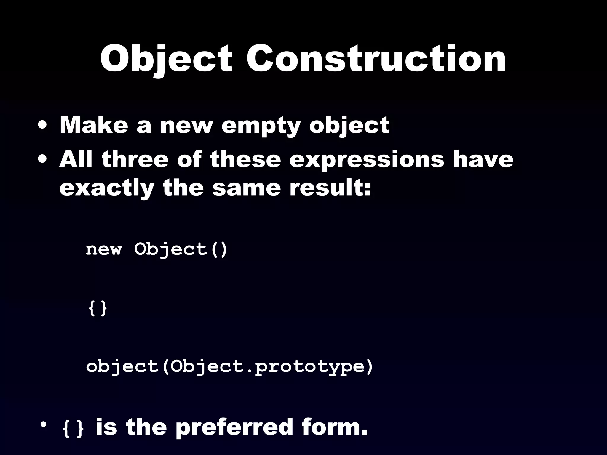 Object Construction
• Make a new empty object
• All three of these expressions have
exactly the same result:
new Object()
{}
object(Object.prototype)
• {} is the preferred form.
 