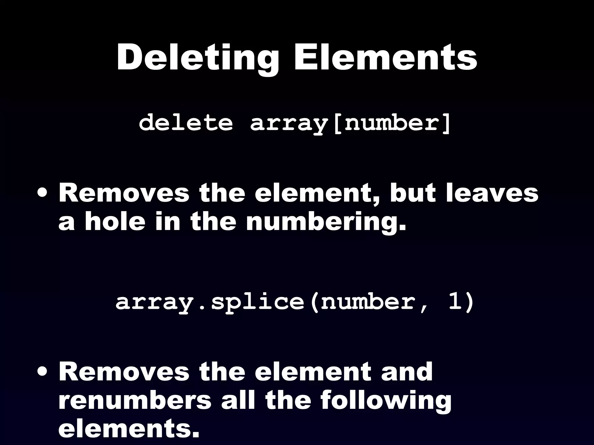 Deleting Elements
delete array[number]
• Removes the element, but leaves
a hole in the numbering.
array.splice(number, 1)
• Removes the element and
renumbers all the following
elements.
 