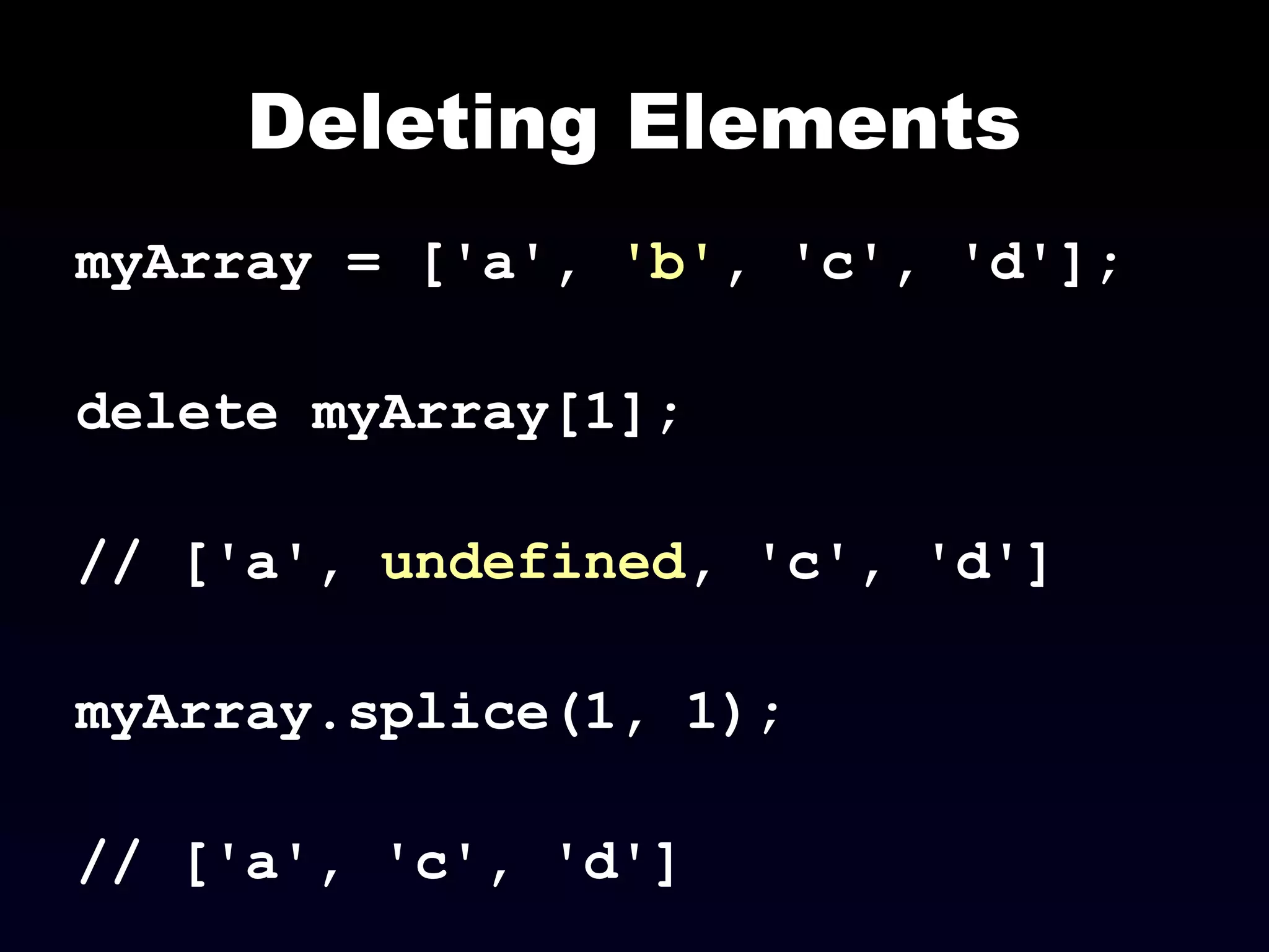 Deleting Elements
myArray = ['a', 'b', 'c', 'd'];
delete myArray[1];
// ['a', undefined, 'c', 'd']
myArray.splice(1, 1);
// ['a', 'c', 'd']
 