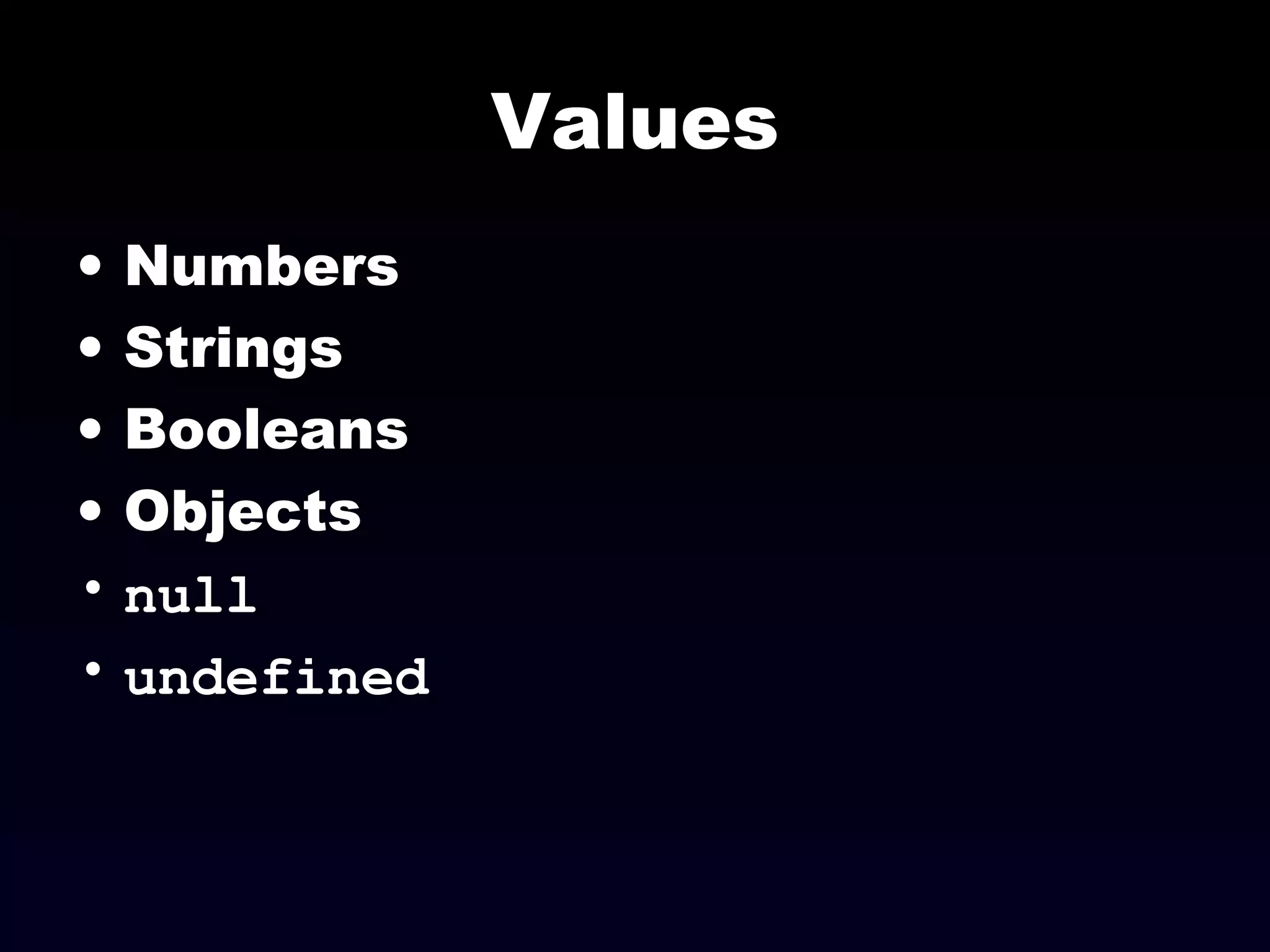 Values
• Numbers
• Strings
• Booleans
• Objects
• null
• undefined
 