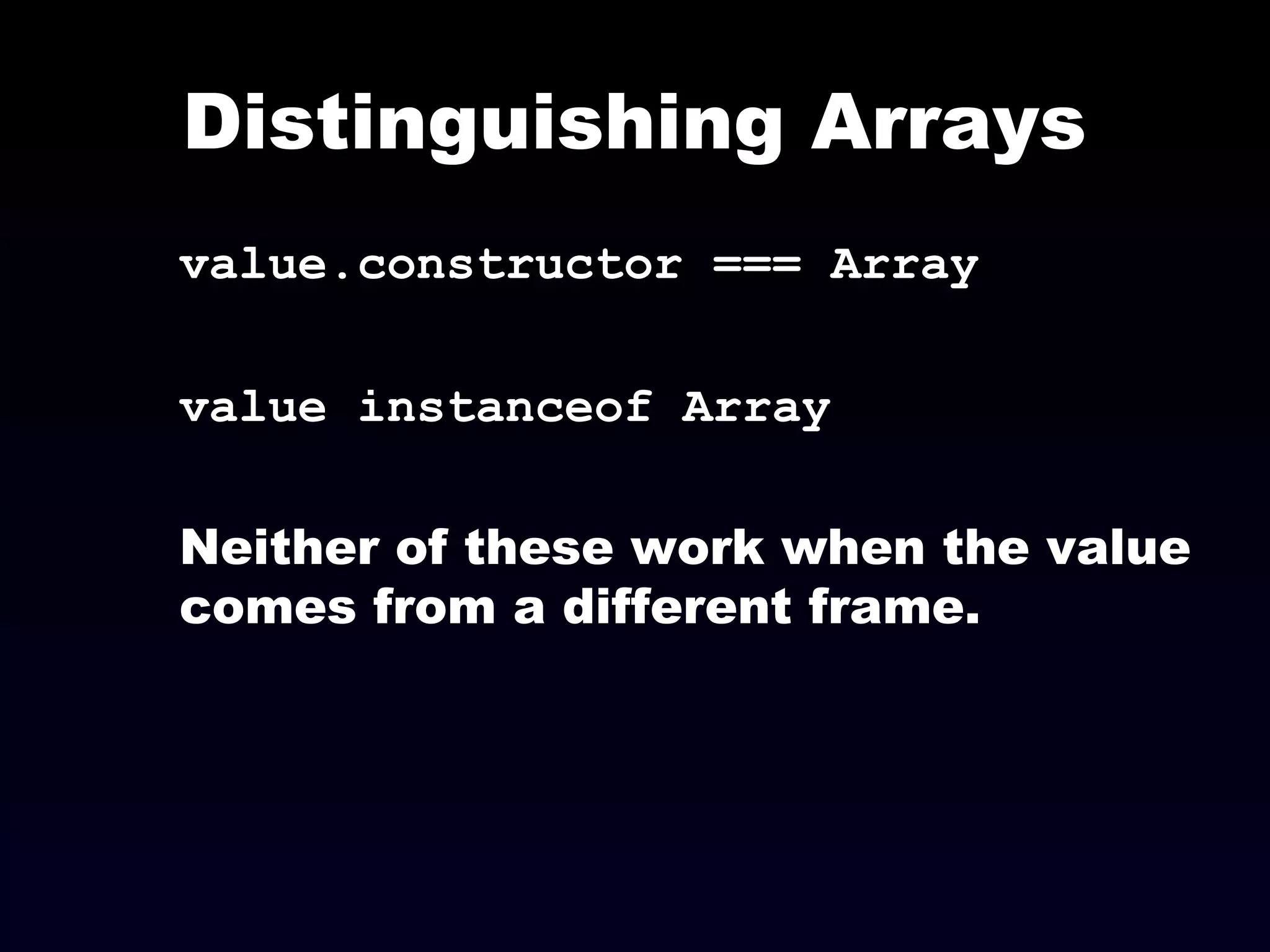 Distinguishing Arrays
value.constructor === Array
value instanceof Array
Neither of these work when the value
comes from a different frame.
 