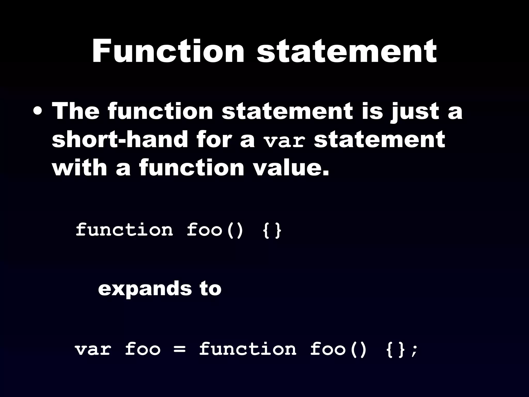 Function statement
• The function statement is just a
short-hand for a var statement
with a function value.
function foo() {}
expands to
var foo = function foo() {};
 